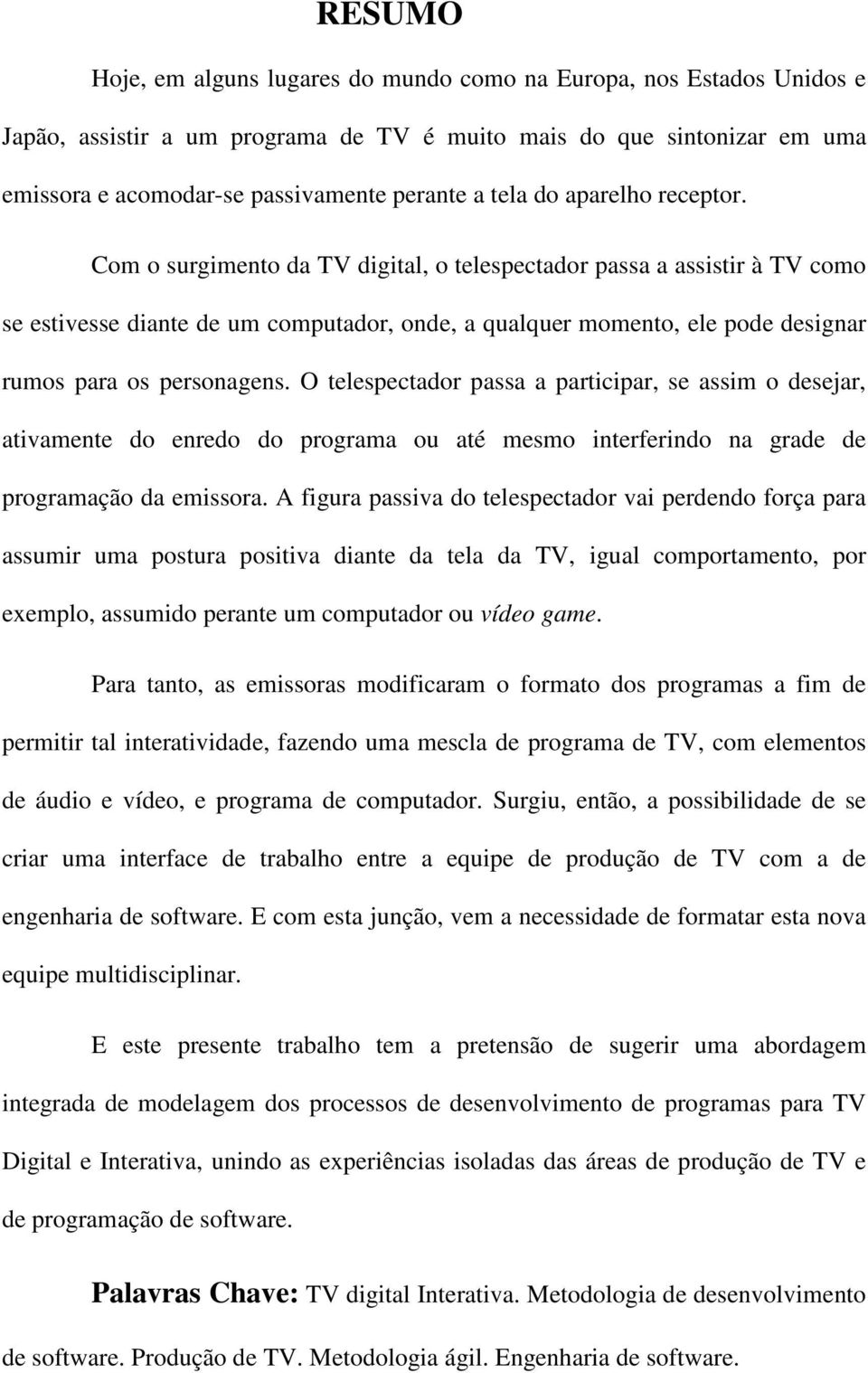 Com o surgimento da TV digital, o telespectador passa a assistir à TV como se estivesse diante de um computador, onde, a qualquer momento, ele pode designar rumos para os personagens.