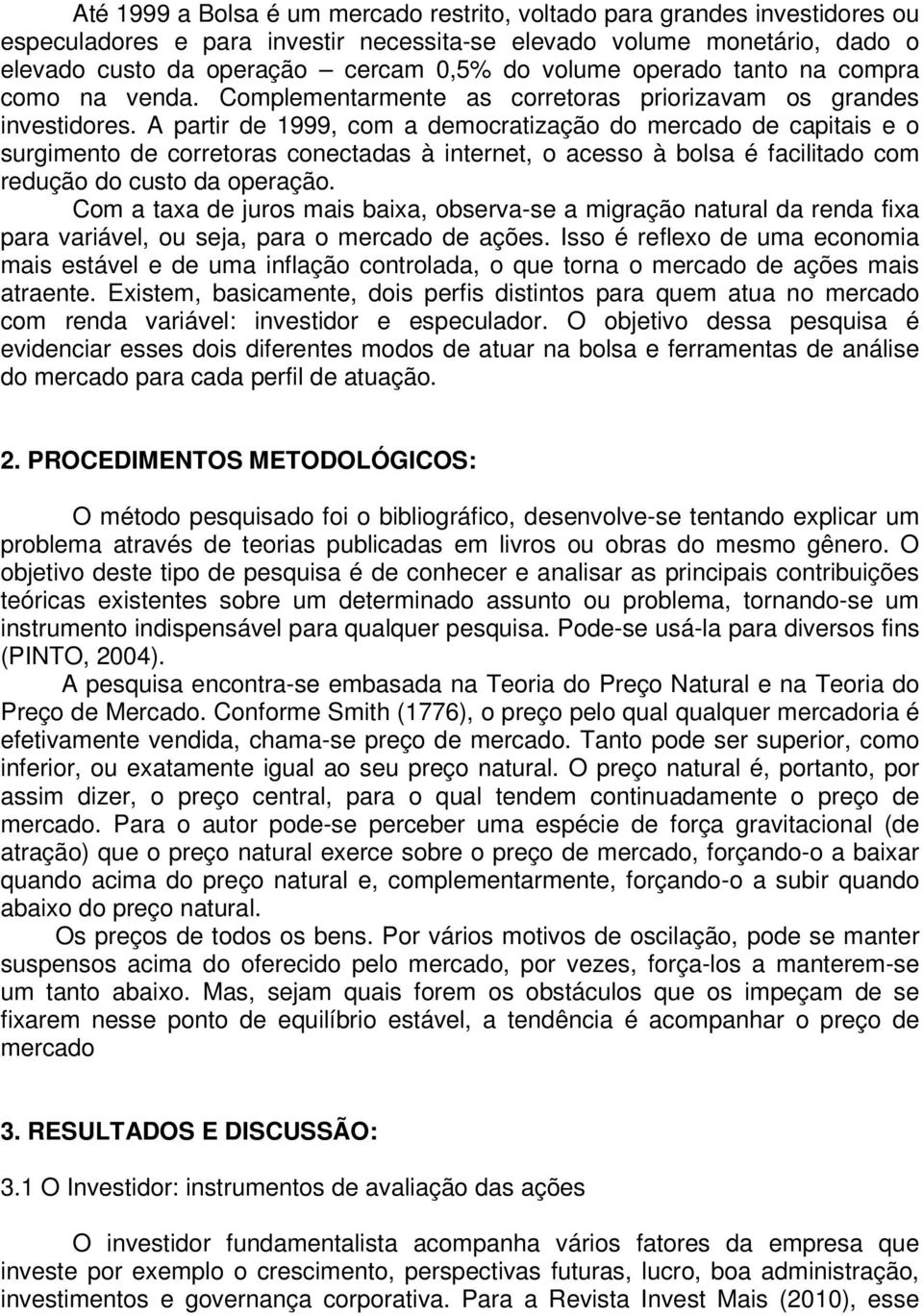 A partir de 1999, com a democratização do mercado de capitais e o surgimento de corretoras conectadas à internet, o acesso à bolsa é facilitado com redução do custo da operação.