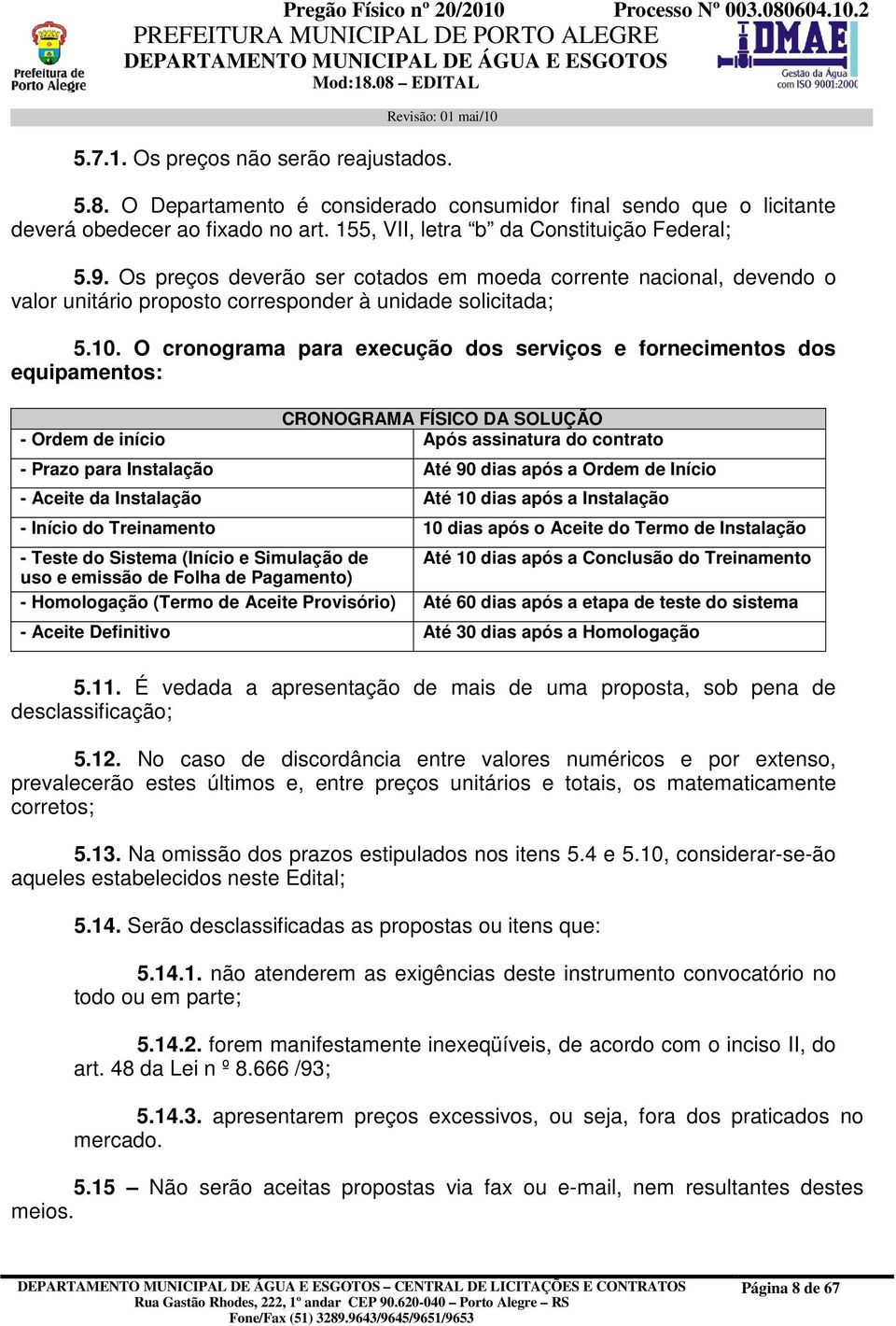 O cronograma para execução dos serviços e fornecimentos dos equipamentos: CRONOGRAMA FÍSICO DA SOLUÇÃO - Ordem de início Após assinatura do contrato - Prazo para Instalação Até 90 dias após a Ordem