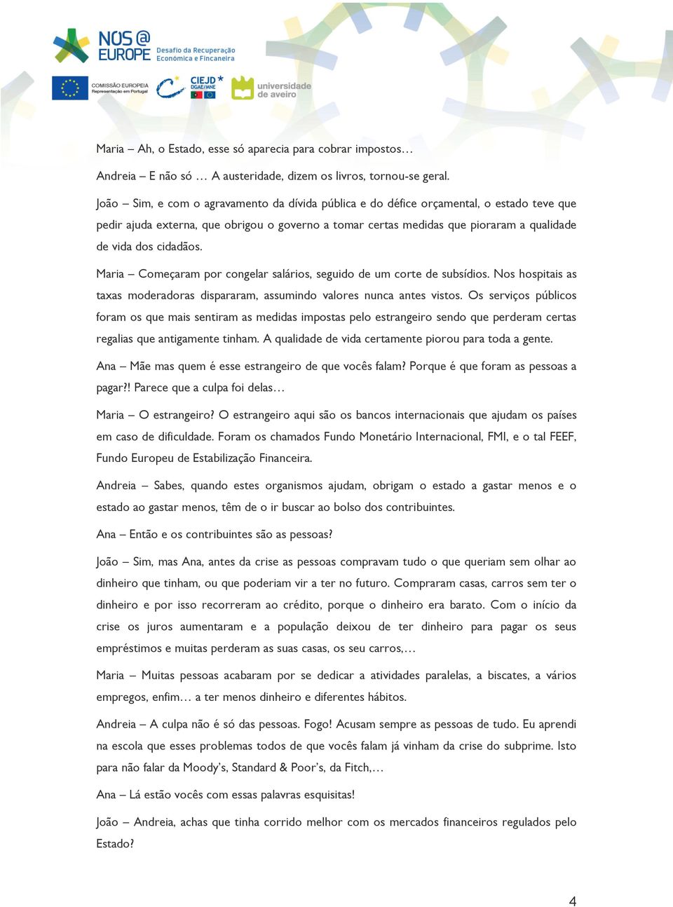 cidadãos. Maria Começaram por congelar salários, seguido de um corte de subsídios. Nos hospitais as taxas moderadoras dispararam, assumindo valores nunca antes vistos.