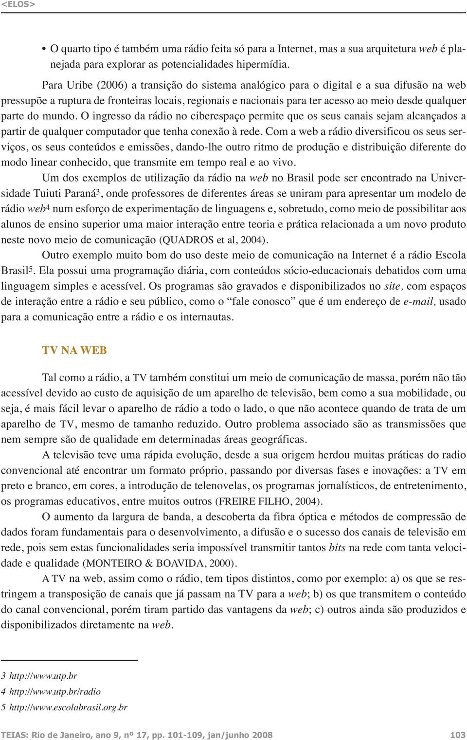 do mundo. O ingresso da rádio no ciberespaço permite que os seus canais sejam alcançados a partir de qualquer computador que tenha conexão à rede.