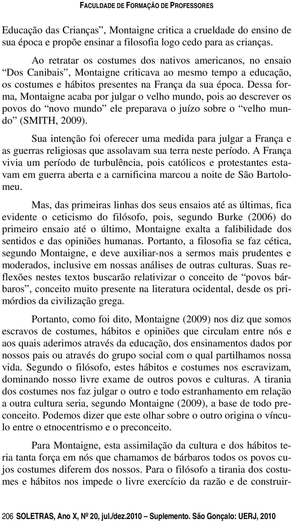 Dessa forma, Montaigne acaba por julgar o velho mundo, pois ao descrever os povos do novo mundo ele preparava o juízo sobre o velho mundo (SMITH, 2009).
