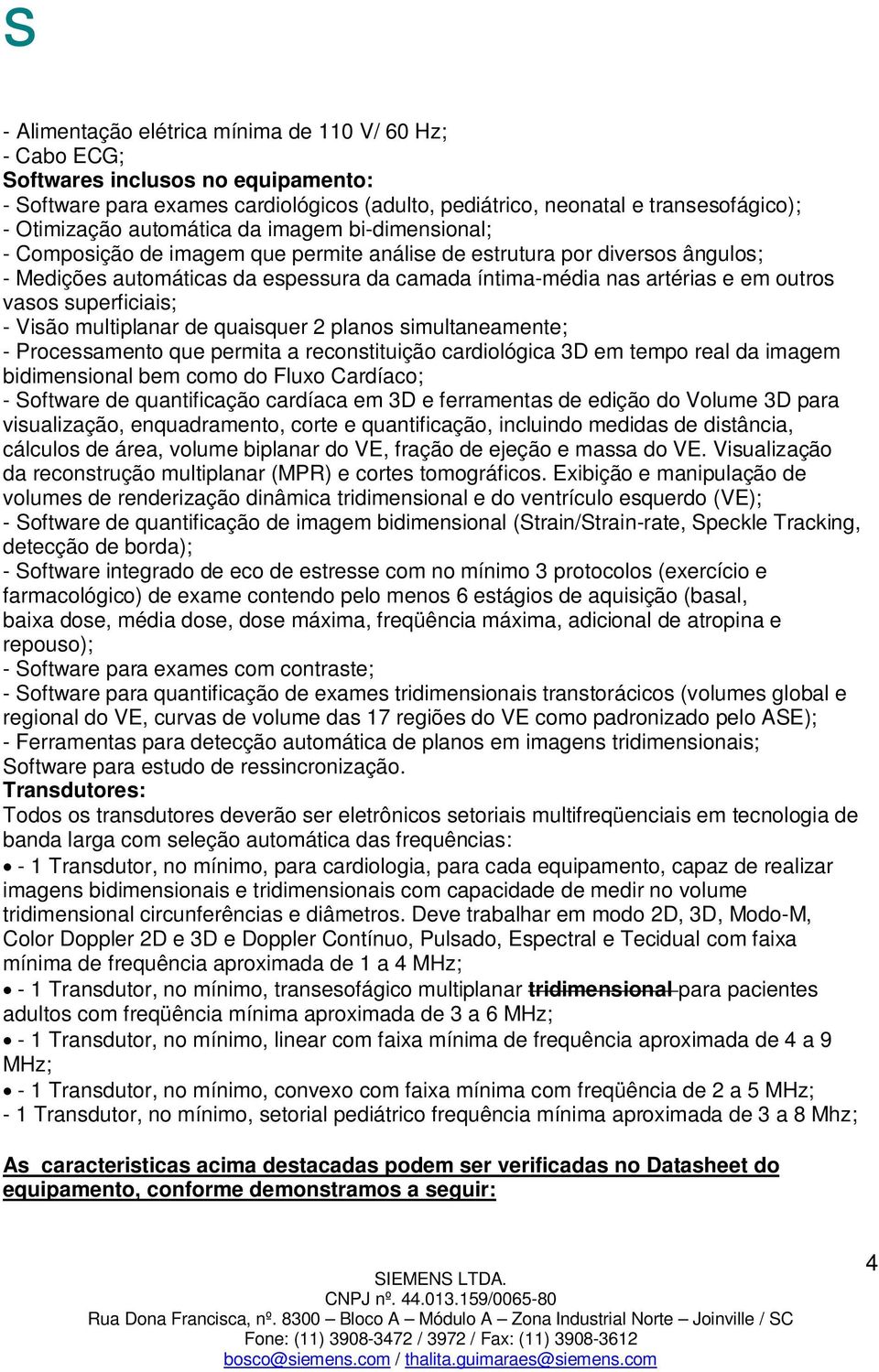 vasos superficiais; - Visão multiplanar de quaisquer 2 planos simultaneamente; - Processamento que permita a reconstituição cardiológica 3D em tempo real da imagem bidimensional bem como do Fluxo