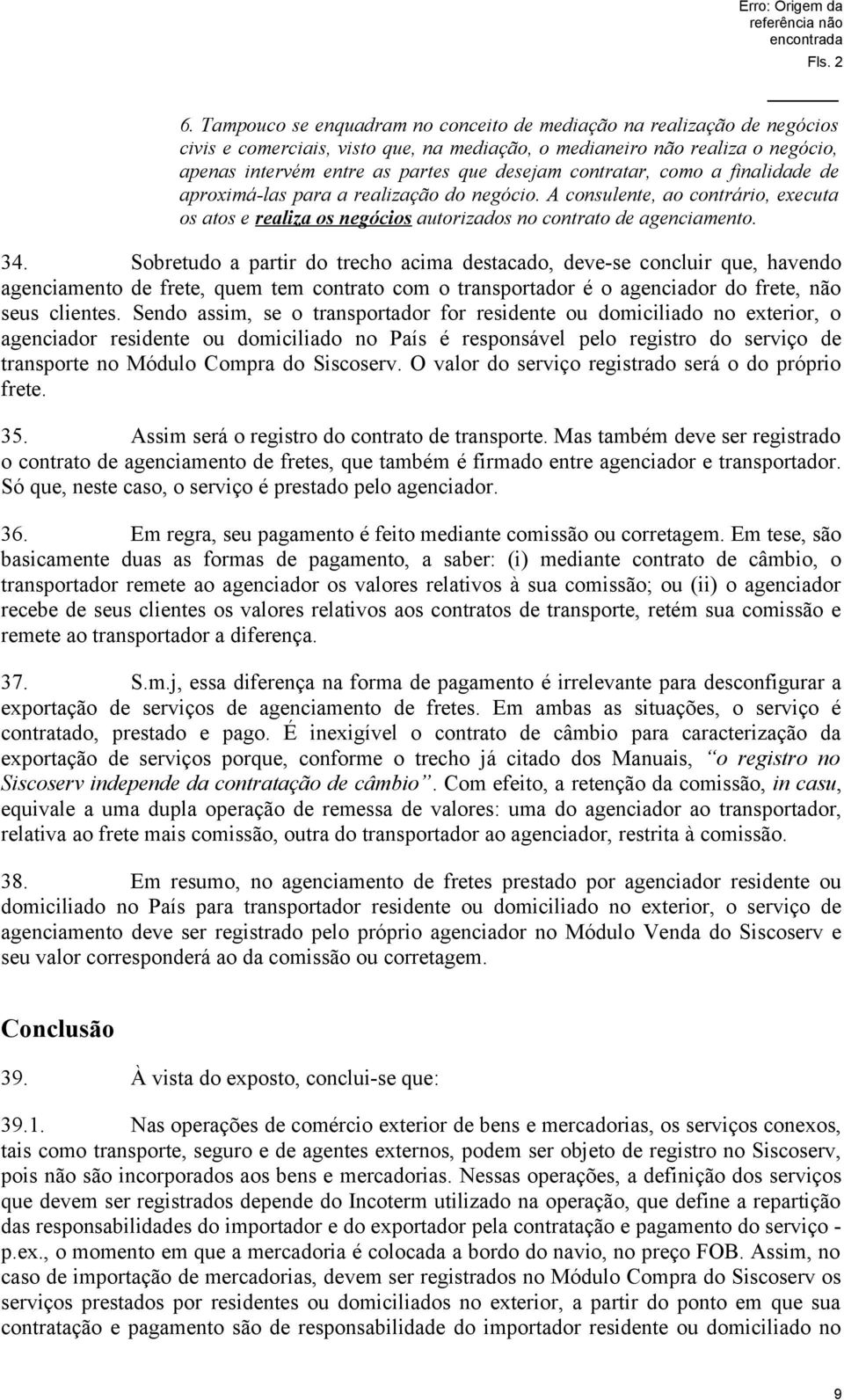 Sobretudo a partir do trecho acima destacado, deve-se concluir que, havendo agenciamento de frete, quem tem contrato com o transportador é o agenciador do frete, não seus clientes.