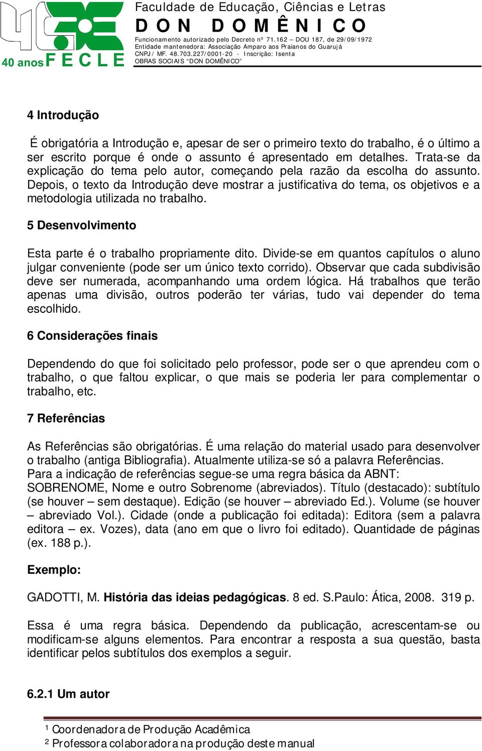 Depois, o texto da Introdução deve mostrar a justificativa do tema, os objetivos e a metodologia utilizada no trabalho. 5 Desenvolvimento Esta parte é o trabalho propriamente dito.