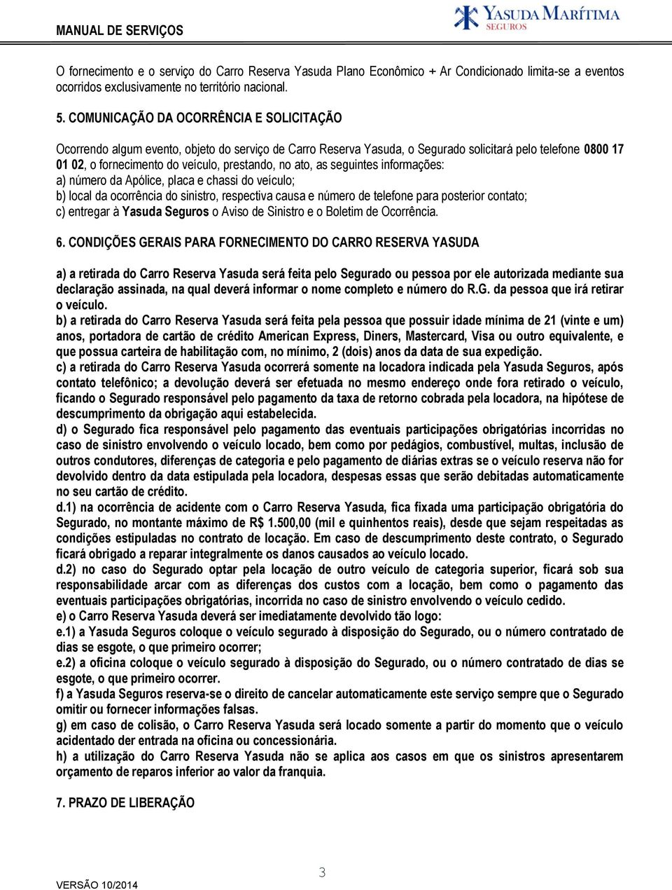 ato, as seguintes informações: a) número da Apólice, placa e chassi do veículo; b) local da ocorrência do sinistro, respectiva causa e número de telefone para posterior contato; c) entregar à Yasuda