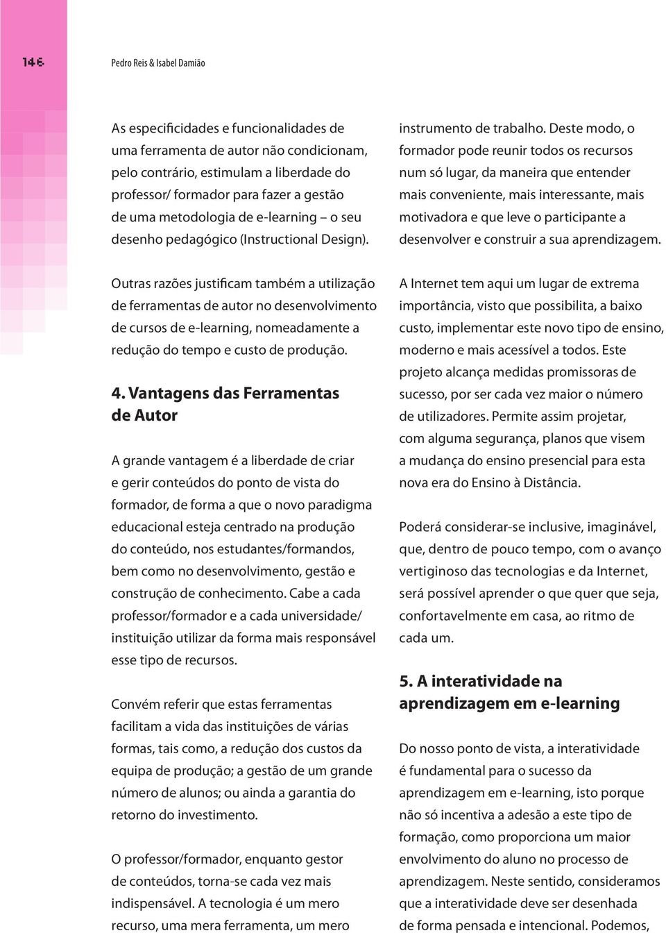 Deste modo, o formador pode reunir todos os recursos num só lugar, da maneira que entender mais conveniente, mais interessante, mais motivadora e que leve o participante a desenvolver e construir a