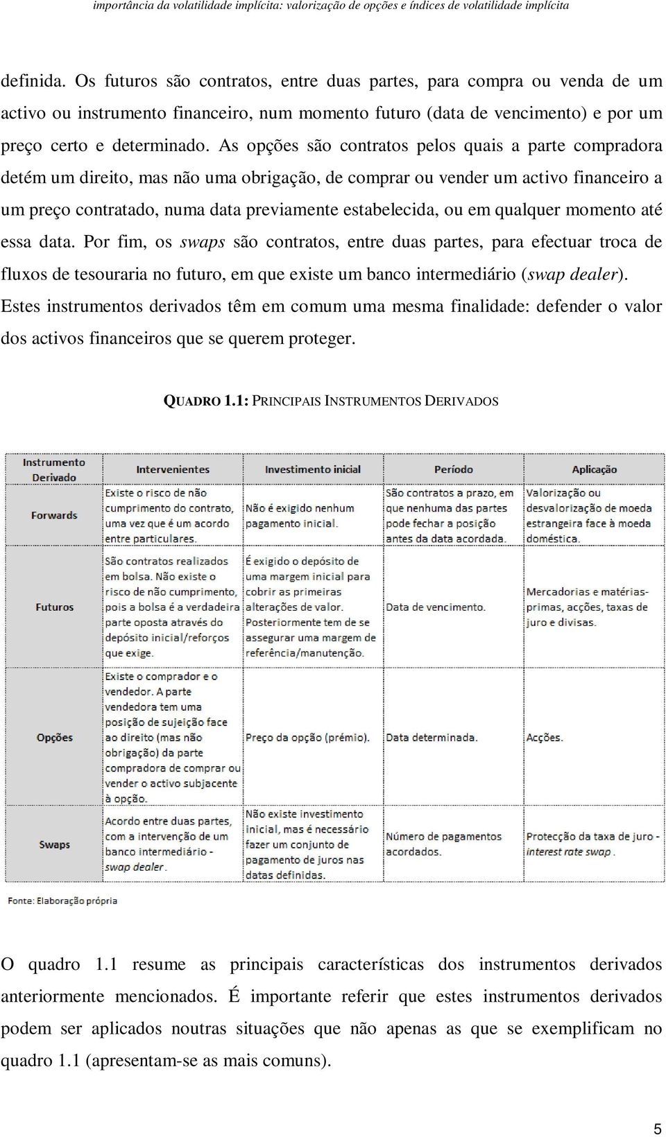 em qualquer momento até essa data. Por fim, os swaps são contratos, entre duas partes, para efectuar troca de fluxos de tesouraria no futuro, em que existe um banco intermediário (swap dealer).