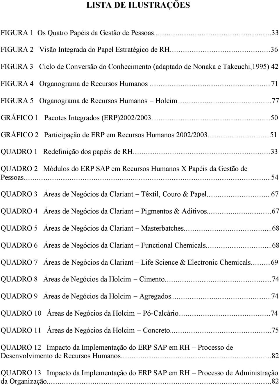 ..77 GRÁFICO 1 Pacotes Integrados (ERP)2002/2003...50 GRÁFICO 2 Participação de ERP em Recursos Humanos 2002/2003...51 QUADRO 1 Redefinição dos papéis de RH.