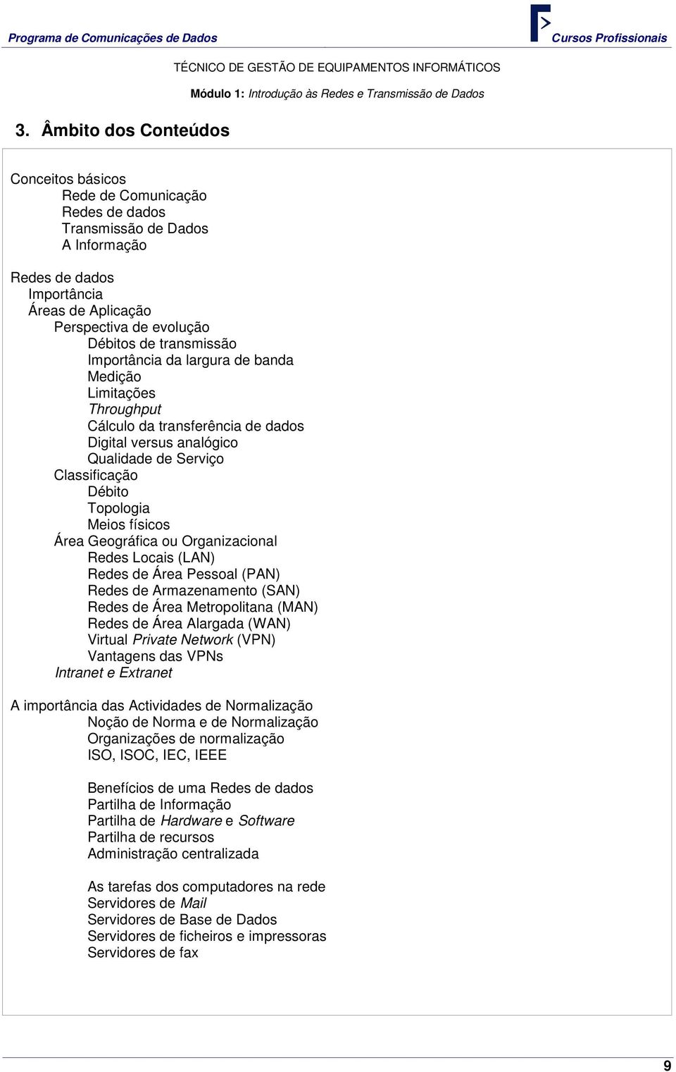 Classificação Débito Topologia Meios físicos Área Geográfica ou Organizacional Redes Locais (LAN) Redes de Área Pessoal (PAN) Redes de Armazenamento (SAN) Redes de Área Metropolitana (MAN) Redes de