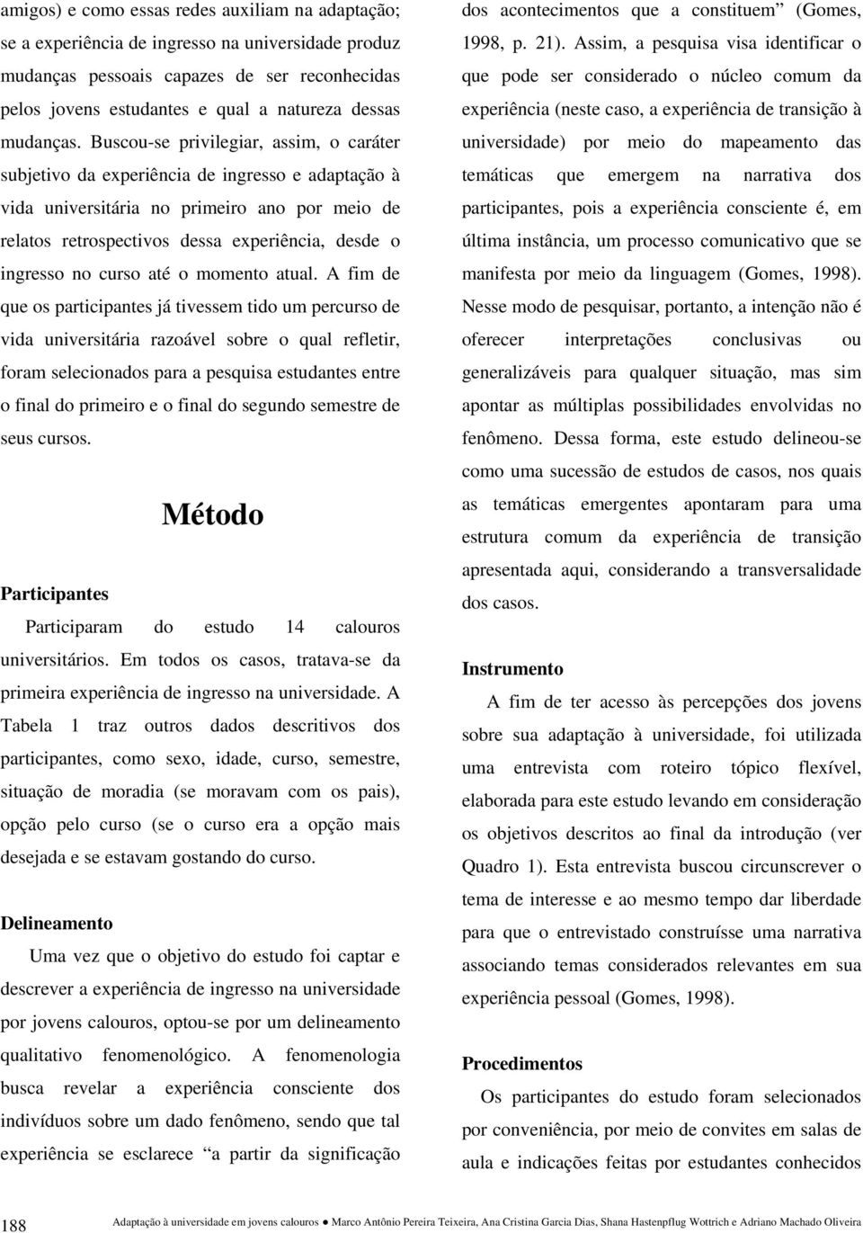 Buscou-se privilegiar, assim, o caráter subjetivo da experiência de ingresso e adaptação à vida universitária no primeiro ano por meio de relatos retrospectivos dessa experiência, desde o ingresso no