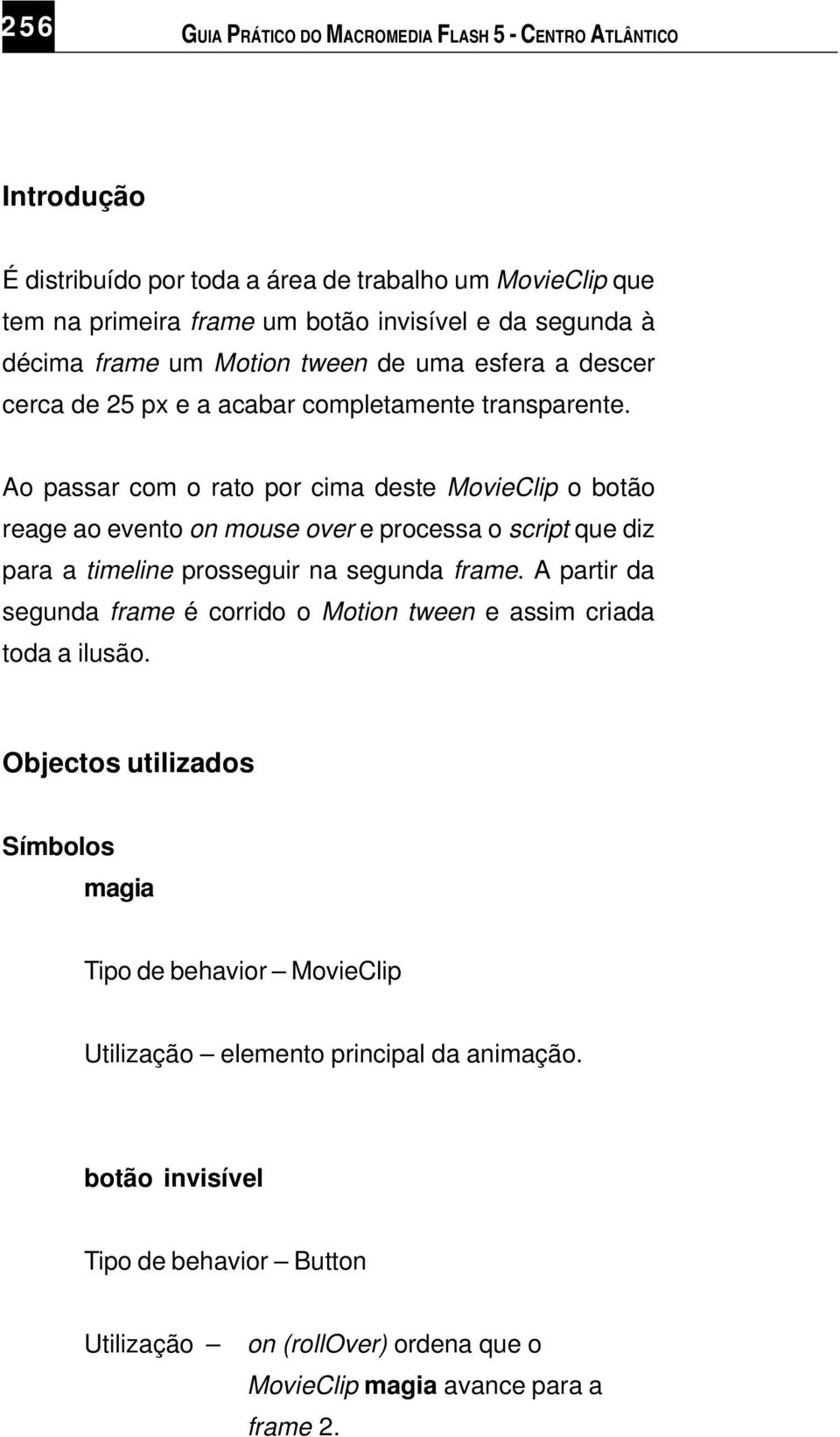 Ao passar com o rato por cima deste MovieClip o botão reage ao evento on mouse over e processa o script que diz para a timeline prosseguir na segunda frame.