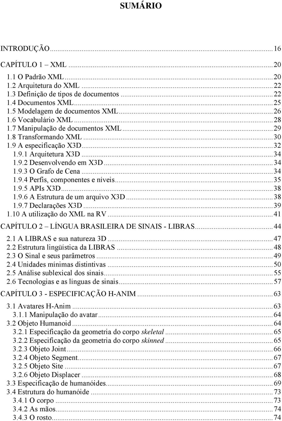 ..34 1.9.4 Perfis, componentes e níveis...35 1.9.5 APIs X3D...38 1.9.6 A Estrutura de um arquivo X3D...38 1.9.7 Declarações X3D...39 1.10 A utilização do XML na RV.