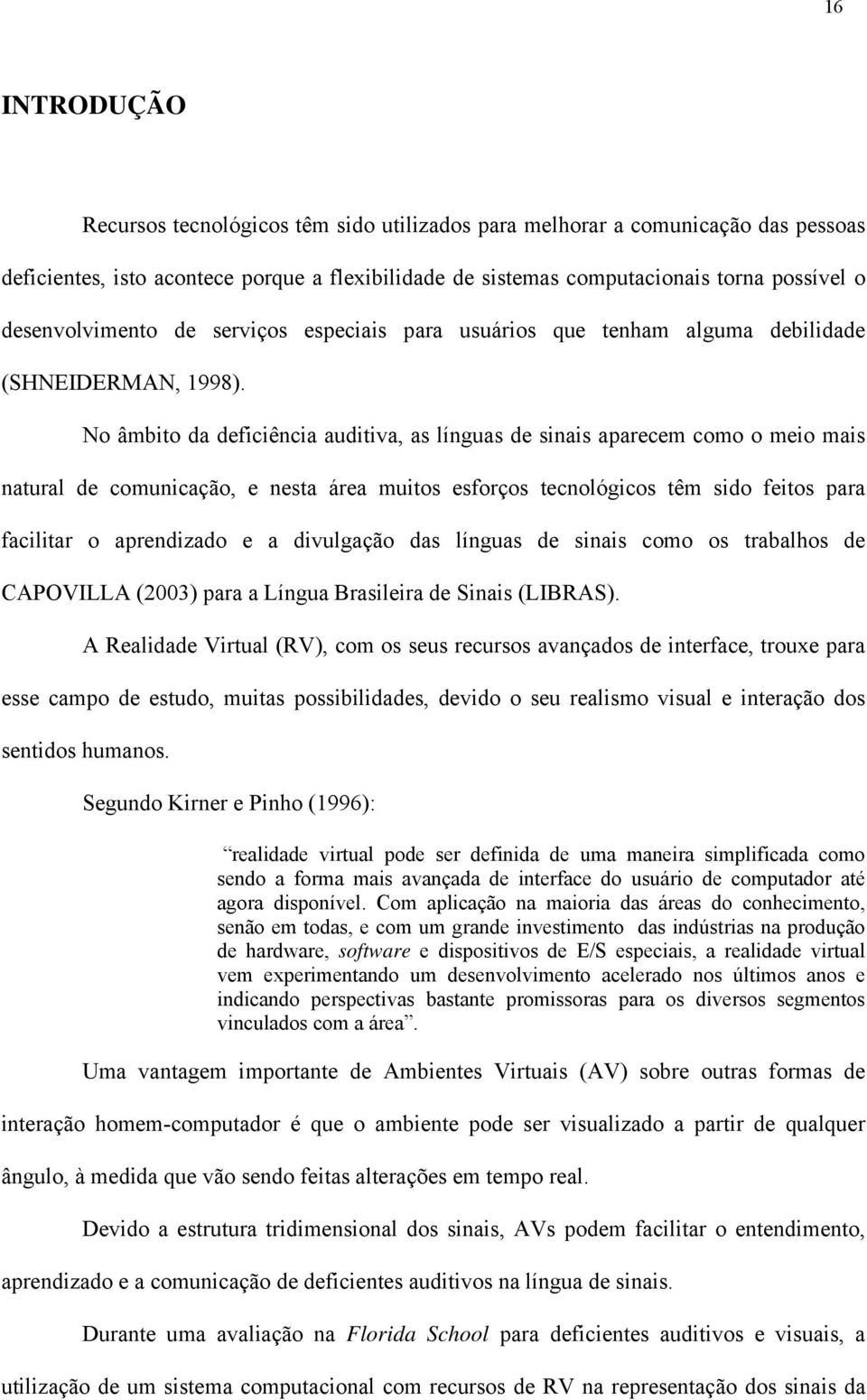 No âmbito da deficiência auditiva, as línguas de sinais aparecem como o meio mais natural de comunicação, e nesta área muitos esforços tecnológicos têm sido feitos para facilitar o aprendizado e a