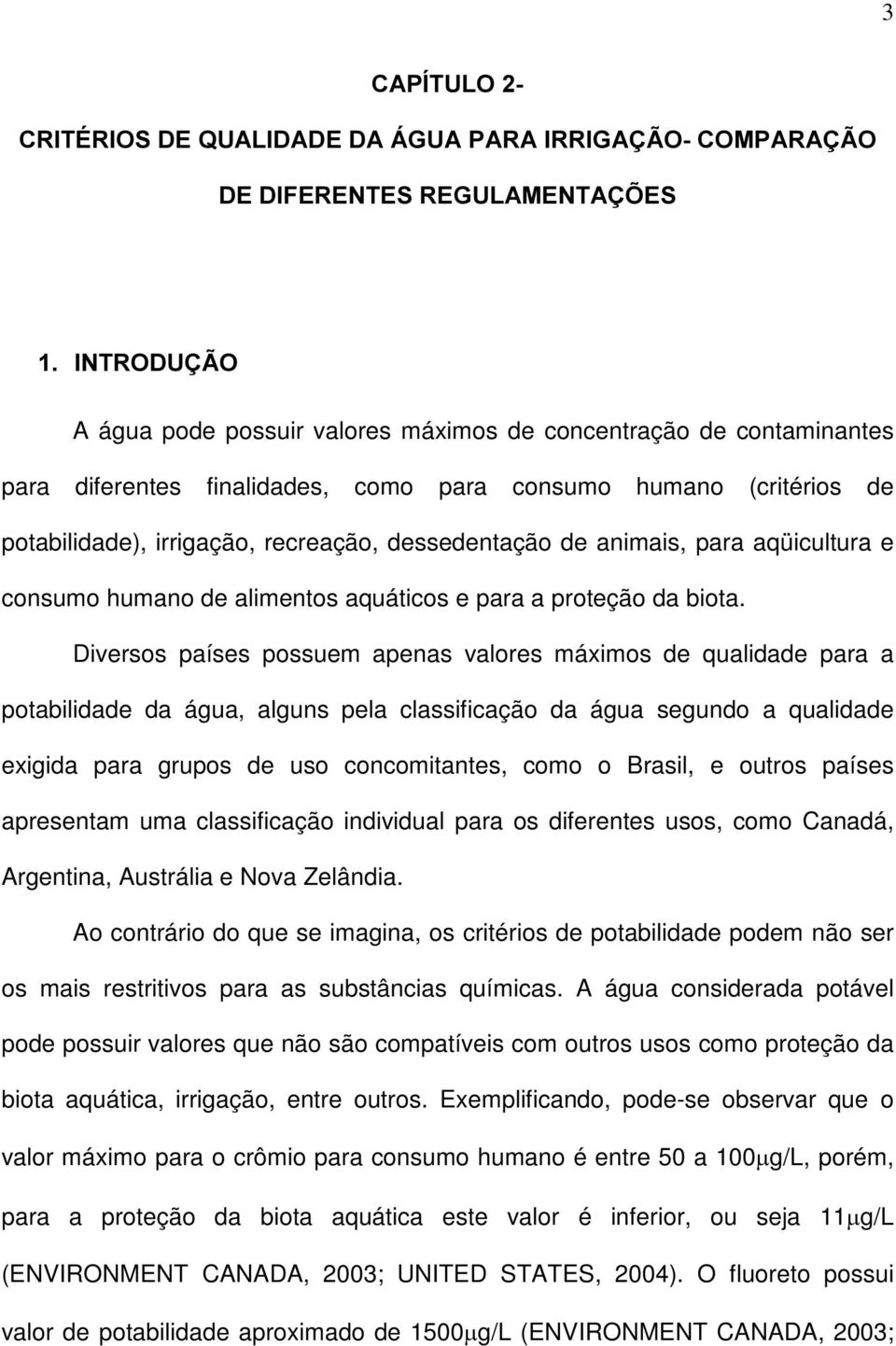 Diversos países possuem apenas valores máximos de qualidade para a potabilidade da água, alguns pela classificação da água segundo a qualidade exigida para grupos de uso concomitantes, como o Brasil,