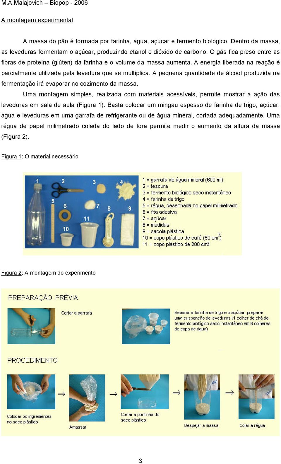 A pequena quantidade de álcool produzida na fermentação irá evaporar no cozimento da massa.