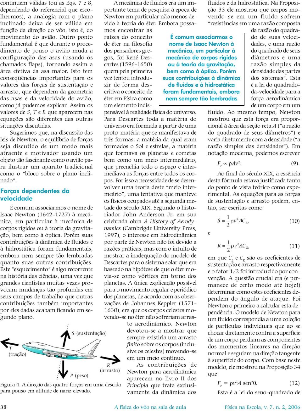 Isto tem conseqüências importantes para os valores das forças de sustentação e arrasto, que dependem da geometria das asas e da velocidade do avião, como já pudemos explicar.