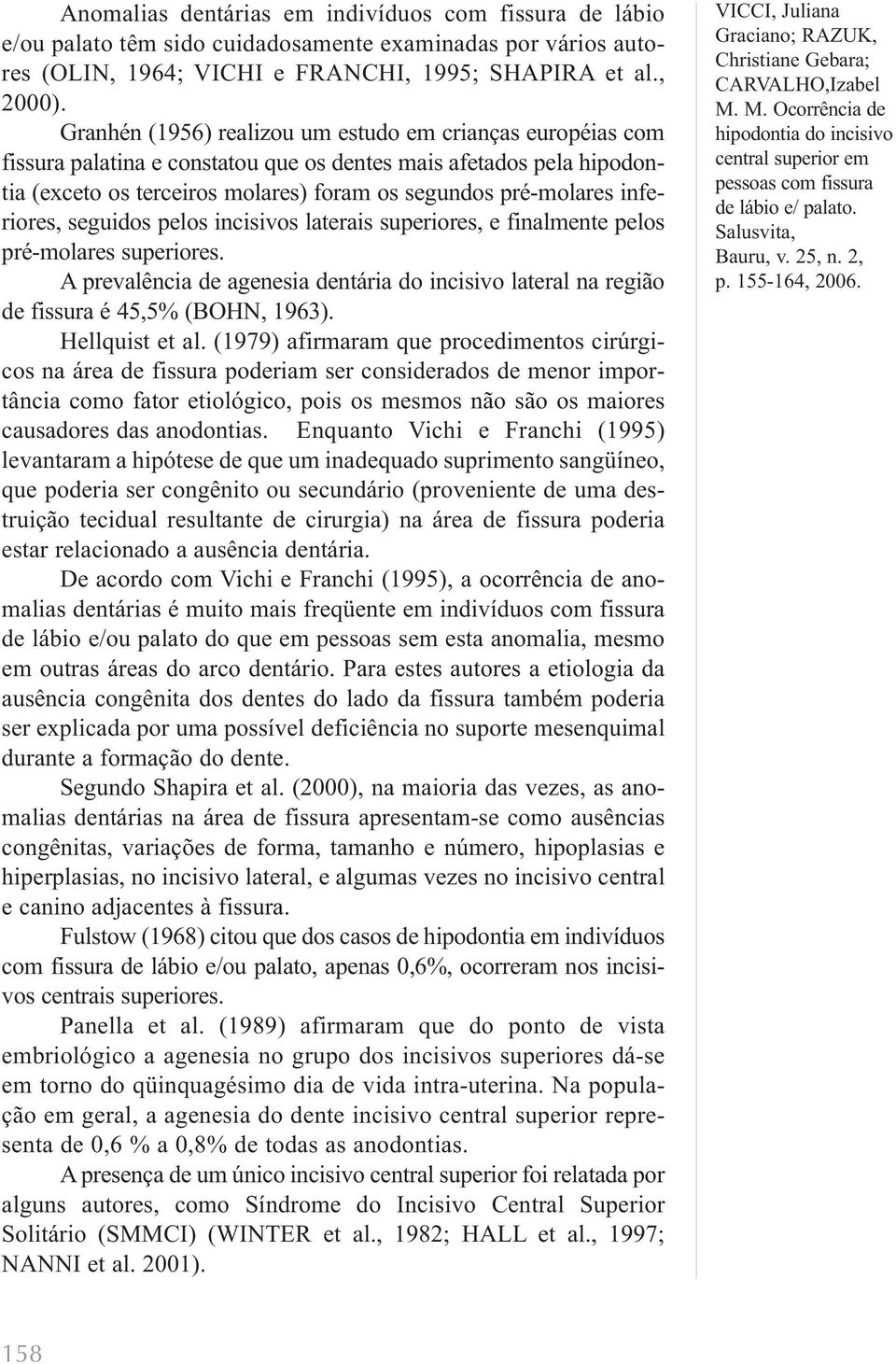 inferiores, seguidos pelos incisivos laterais superiores, e finalmente pelos pré-molares superiores. A prevalência de agenesia dentária do incisivo lateral na região de fissura é 45,5% (BOHN, 1963).