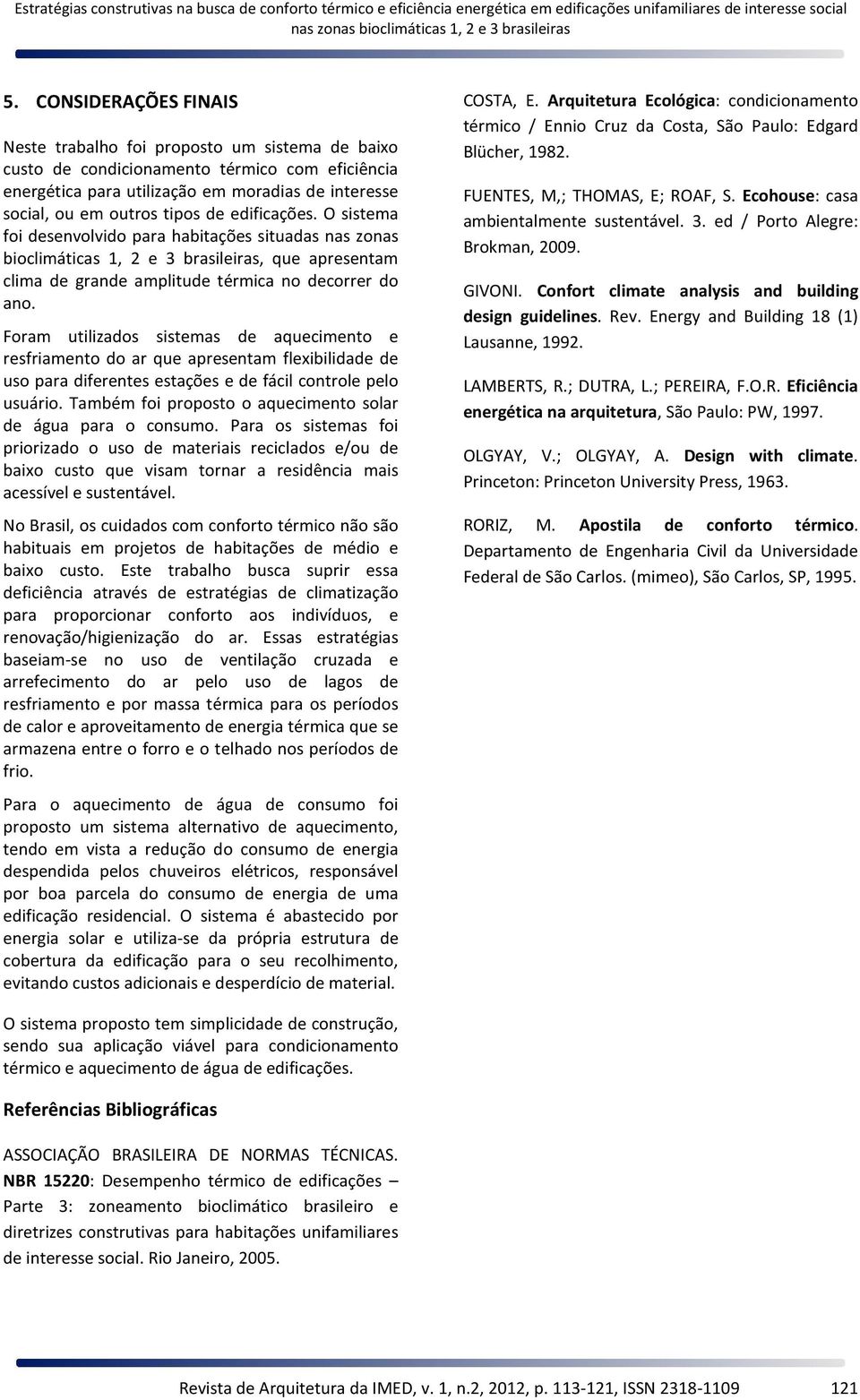 Foram utilizados sistemas de aquecimento e resfriamento do ar que apresentam flexibilidade de uso para diferentes estações e de fácil controle pelo usuário.