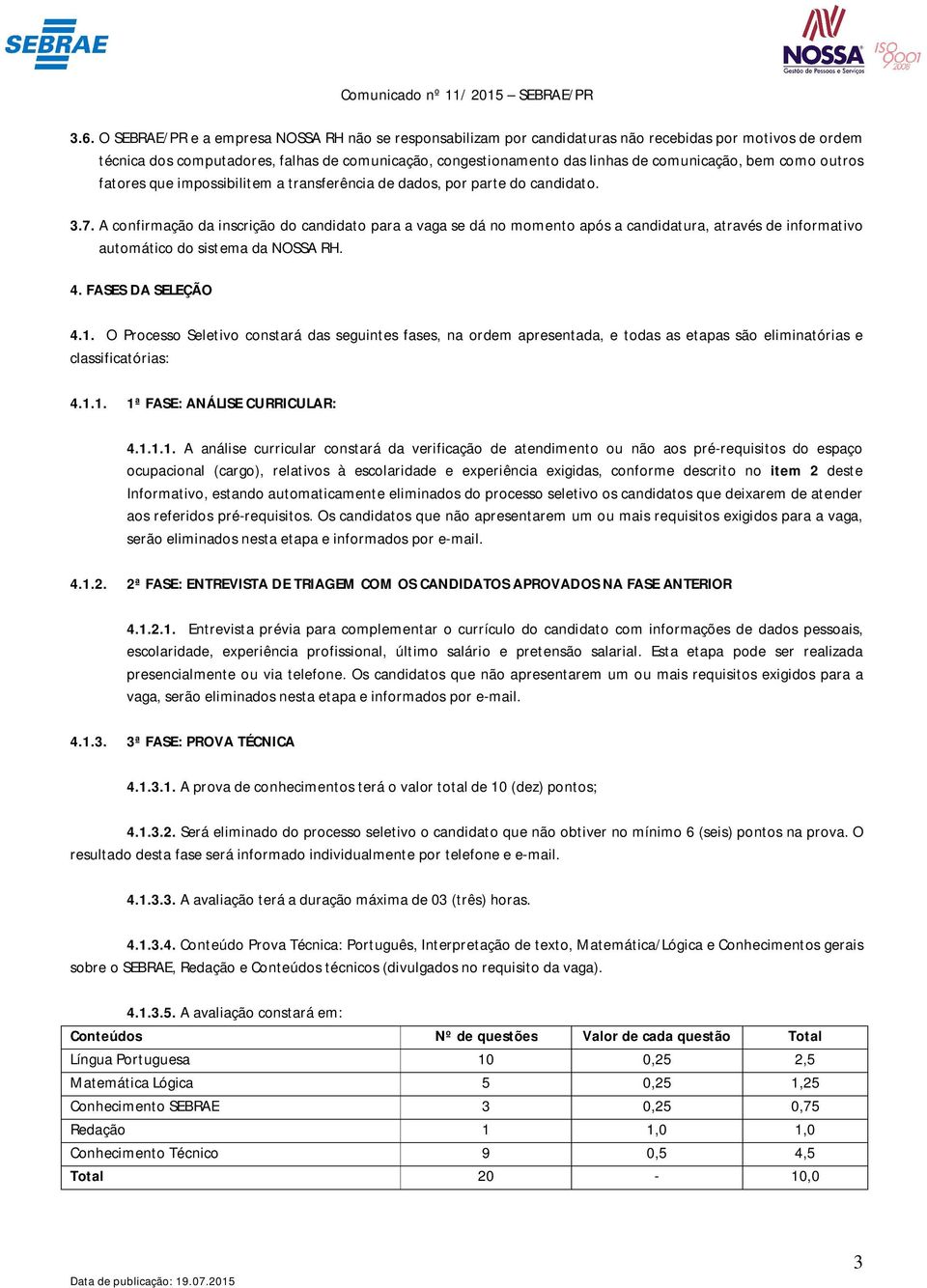 A confirmação da inscrição do candidato para a vaga se dá no momento após a candidatura, através de informativo automático do sistema da NOSSA RH. 4. FASES DA SELEÇÃO 4.1.