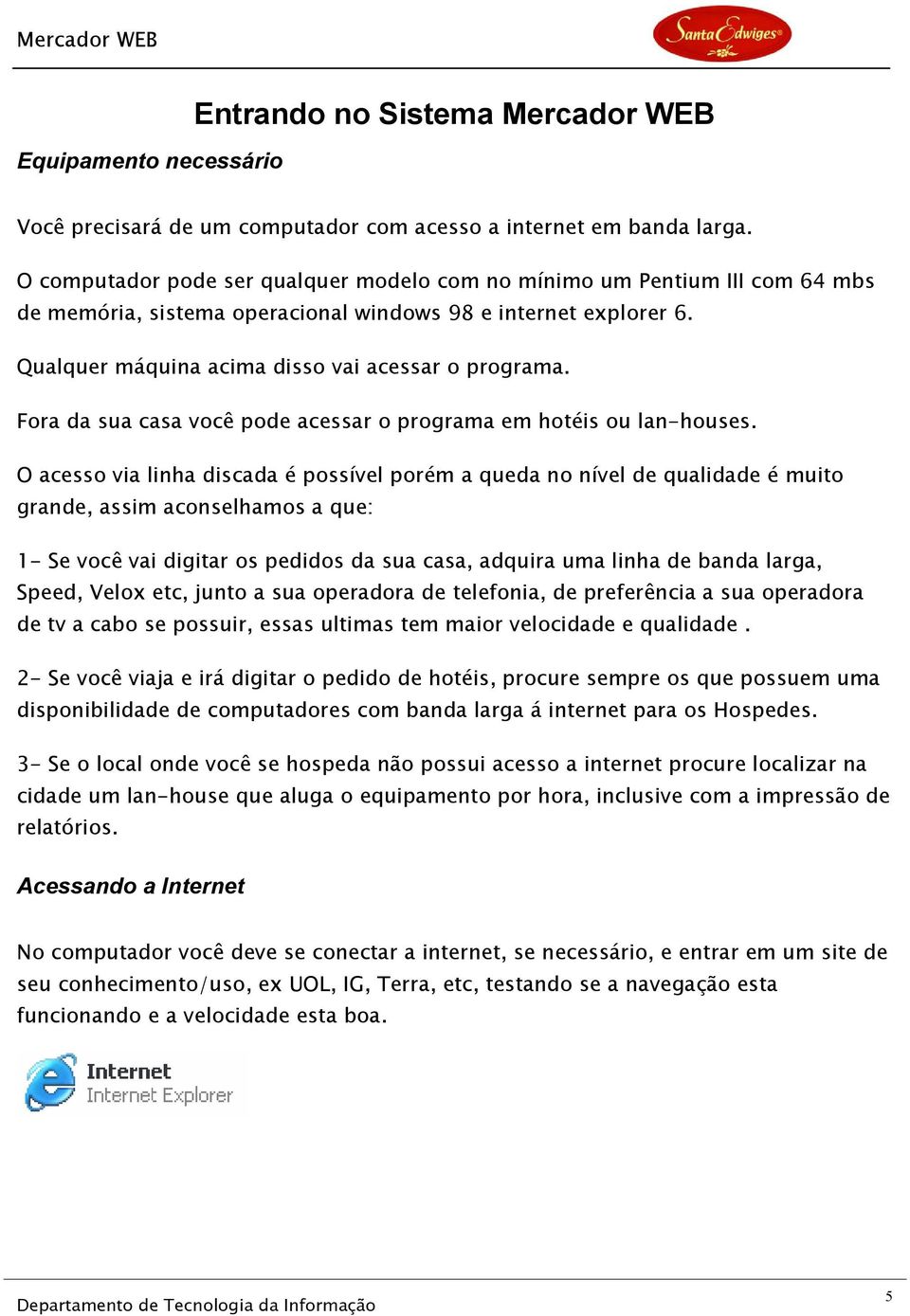 Fora da sua casa você pode acessar o programa em hotéis ou lan-houses.