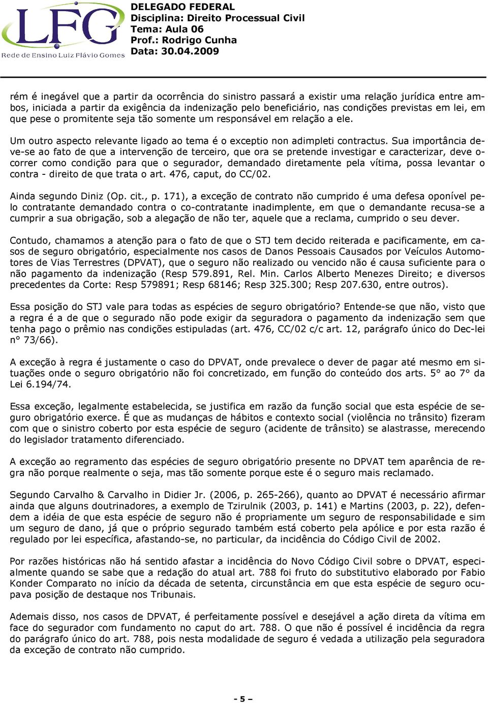 Sua importância deve-se ao fato de que a intervenção de terceiro, que ora se pretende investigar e caracterizar, deve o- correr como condição para que o segurador, demandado diretamente pela vítima,