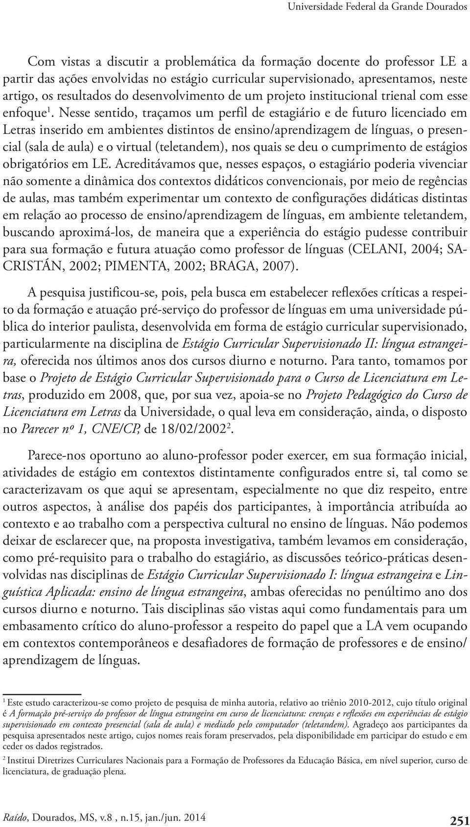 Nesse sentido, traçamos um perfil de estagiário e de futuro licenciado em Letras inserido em ambientes distintos de ensino/aprendizagem de línguas, o presencial (sala de aula) e o virtual