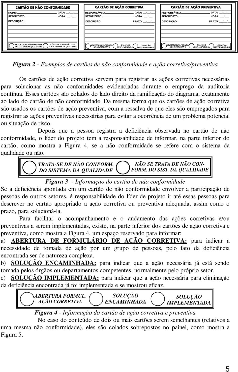 Da mesma forma que os cartões de ação corretiva são usados os cartões de ação preventiva, com a ressalva de que eles são empregados para registrar as ações preventivas necessárias para evitar a