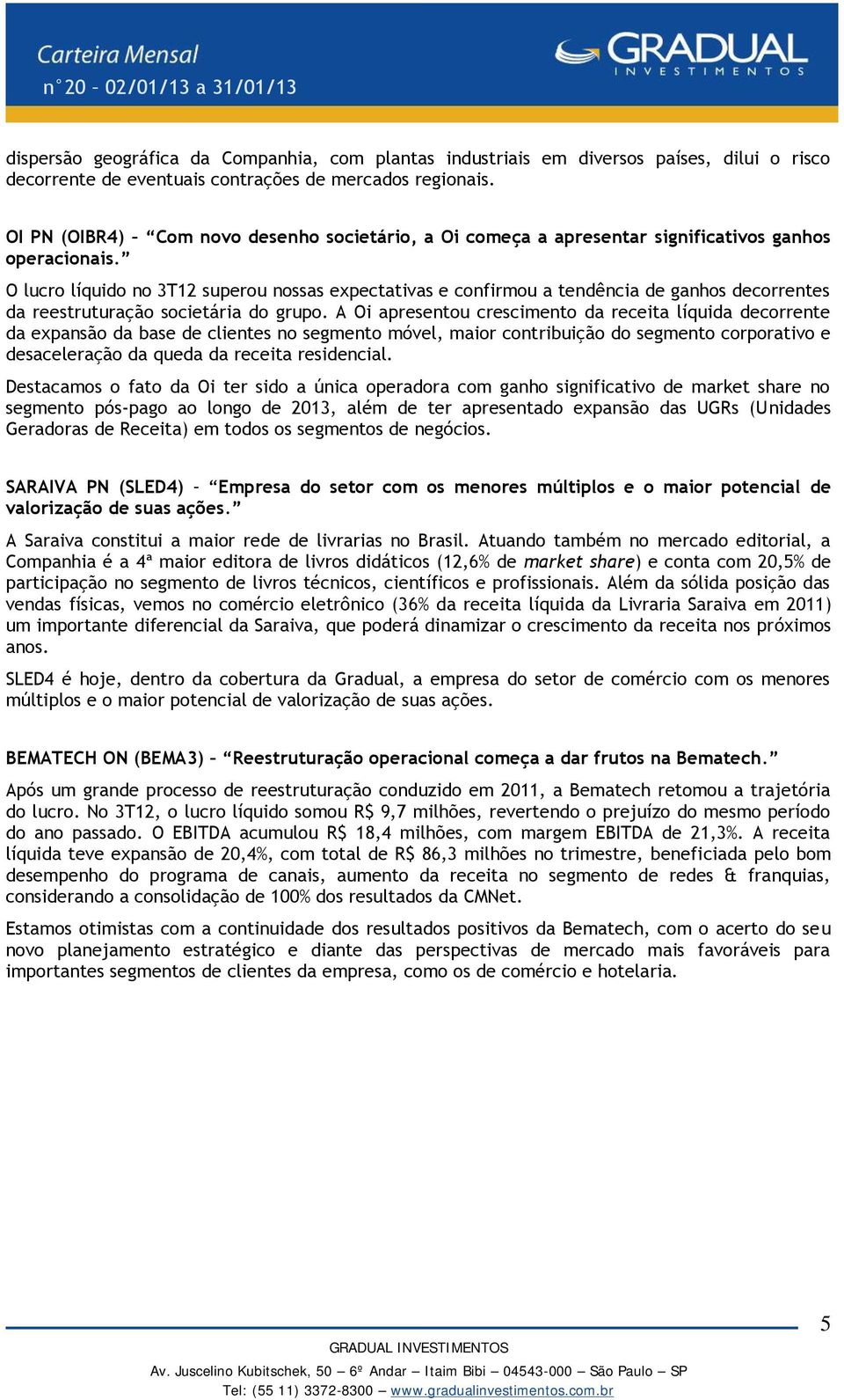 O lucro líquido no 3T12 superou nossas expectativas e confirmou a tendência de ganhos decorrentes da reestruturação societária do grupo.