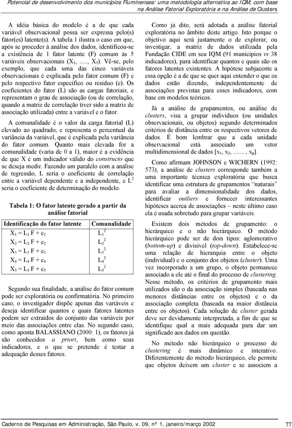 A tabela 1 ilustra o caso em que, após se proceder à análise dos dados, identificou-se a existência de 1 fator latente (F) comum às 5 variáveis observacionais (X 1,..., X 5 ).