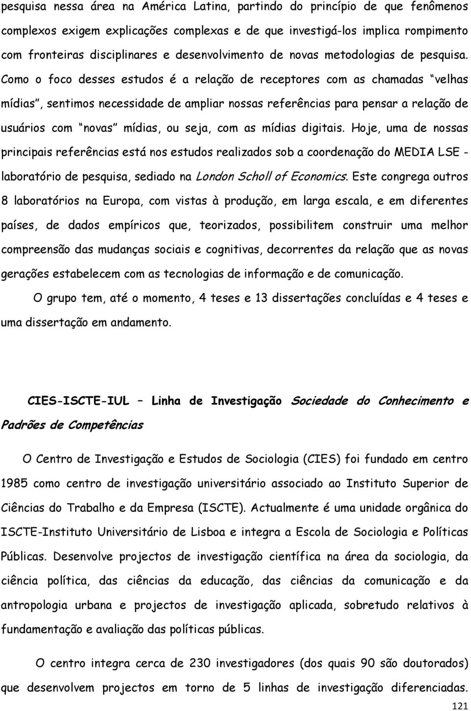 Como o foco desses estudos é a relação de receptores com as chamadas velhas mídias, sentimos necessidade de ampliar nossas referências para pensar a relação de usuários com novas mídias, ou seja, com