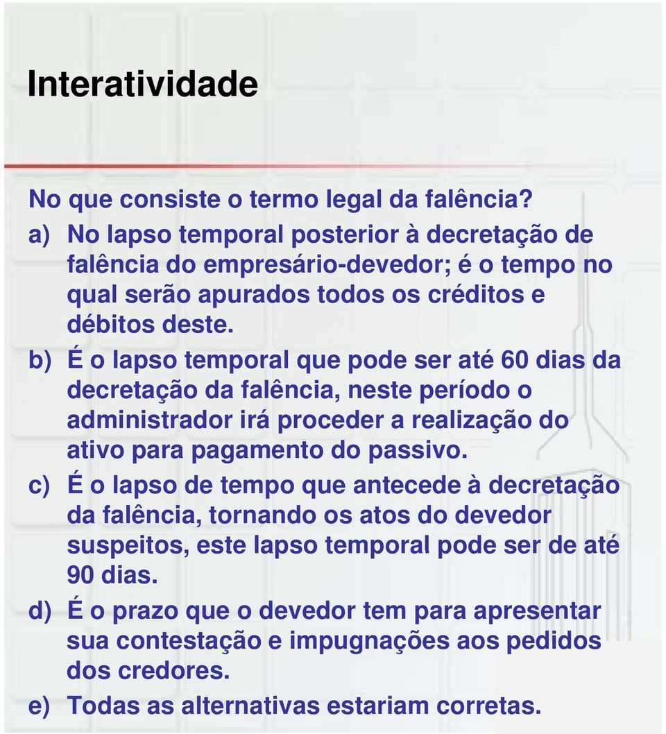 b) É o lapso temporal que pode ser até 60 dias da decretação da falência, neste período o administrador irá proceder a realização do ativo para pagamento do passivo.