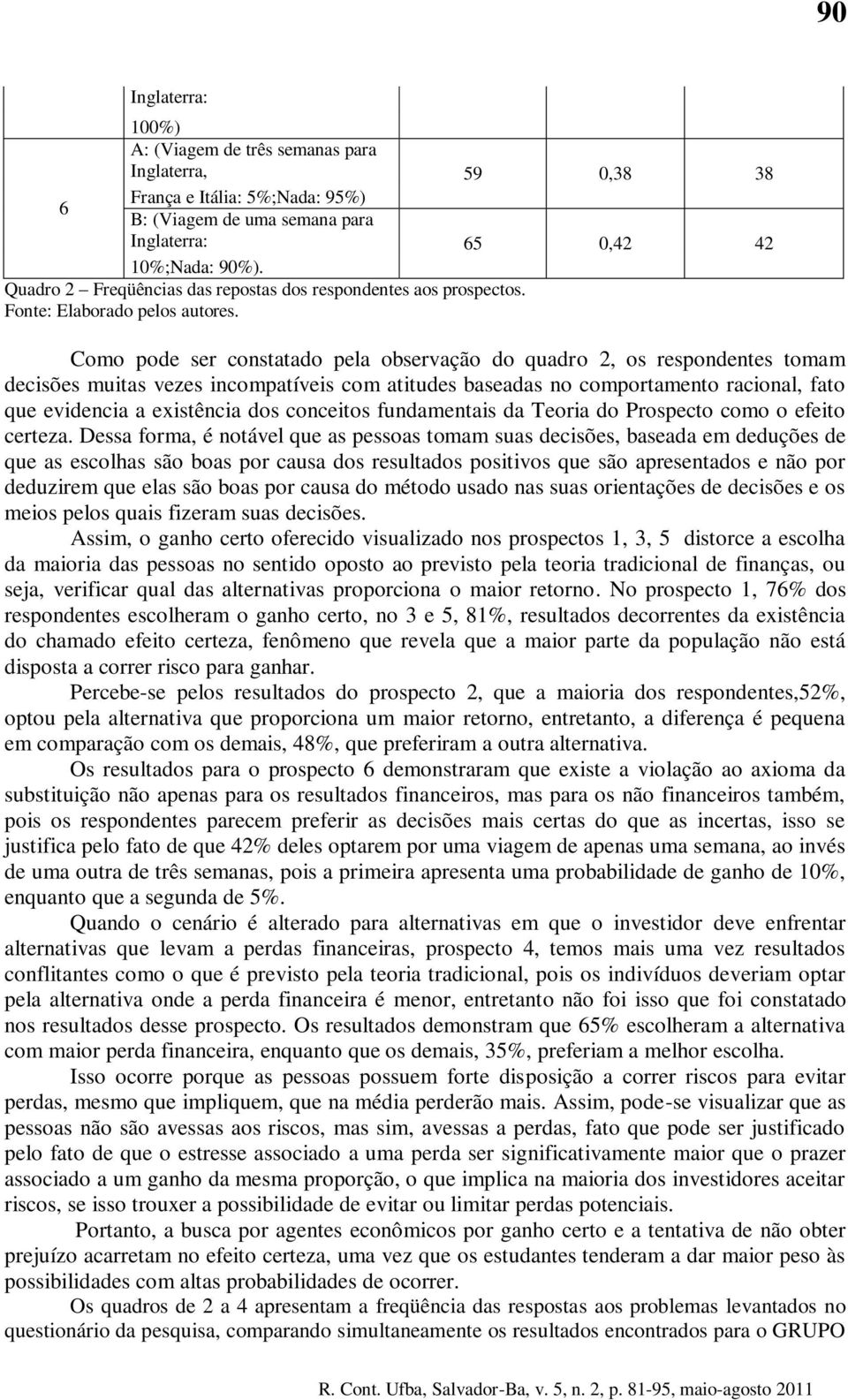 Como pode ser constatado pela observação do quadro 2, os respondentes tomam decisões muitas vezes incompatíveis com atitudes baseadas no comportamento racional, fato que evidencia a existência dos