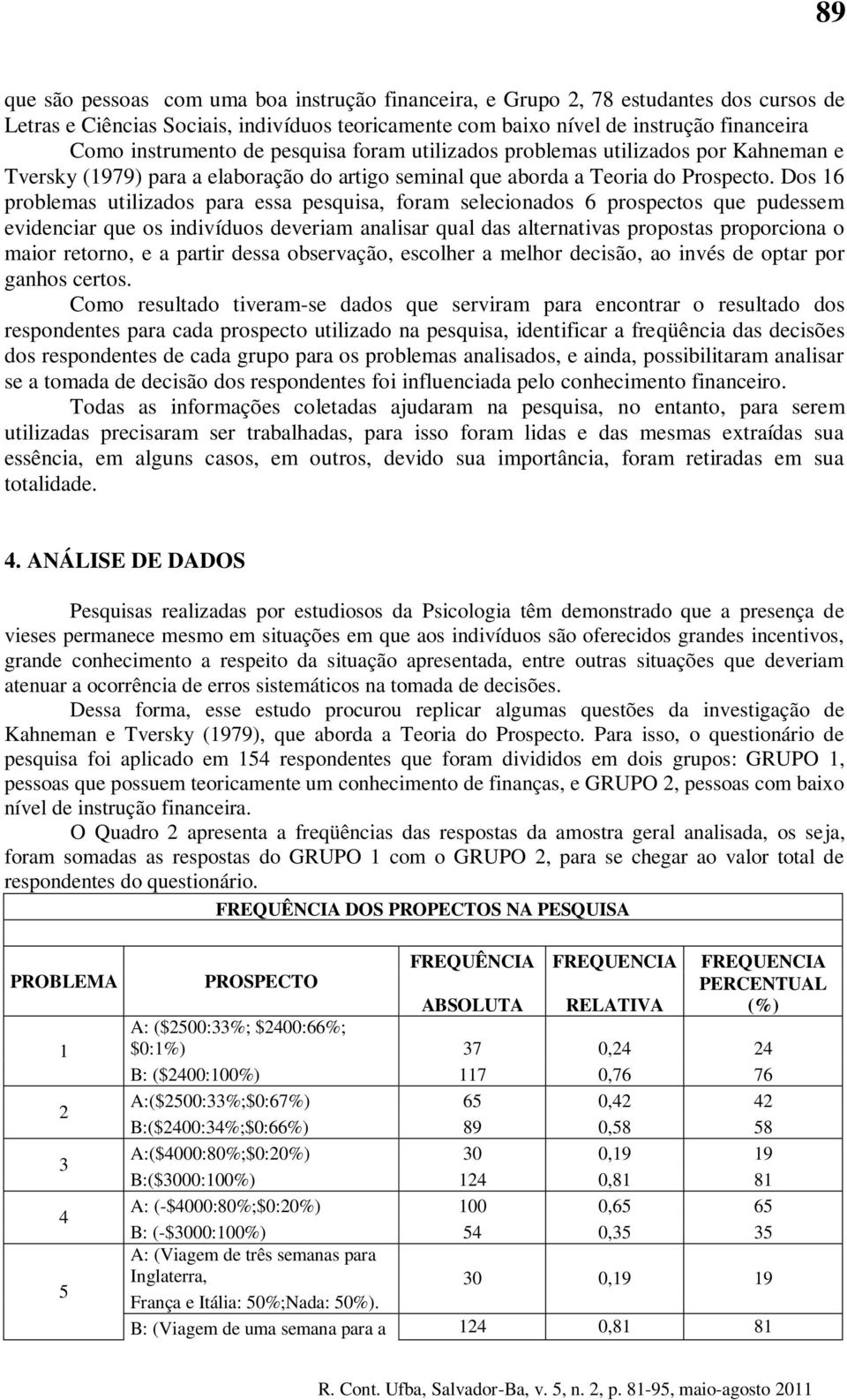 Dos 16 problemas utilizados para essa pesquisa, foram selecionados 6 prospectos que pudessem evidenciar que os indivíduos deveriam analisar qual das alternativas propostas proporciona o maior