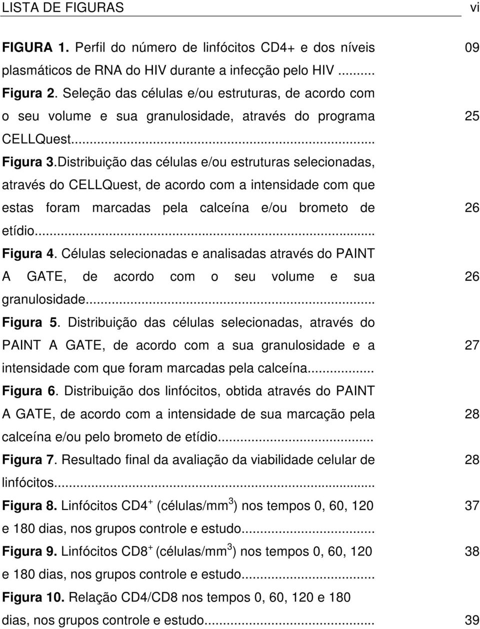 Distribuição das células e/ou estruturas selecionadas, através do CELLQuest, de acordo com a intensidade com que estas foram marcadas pela calceína e/ou brometo de etídio... Figura 4.