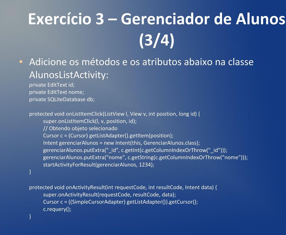 getitem(position); Intent gerenciaralunos = new Intent(this, GerenciarAlunos.class); gerenciaralunos.putextra("_id", c.getint(c.getcolumnindexorthrow("_id"))); gerenciaralunos.putextra("nome", c.