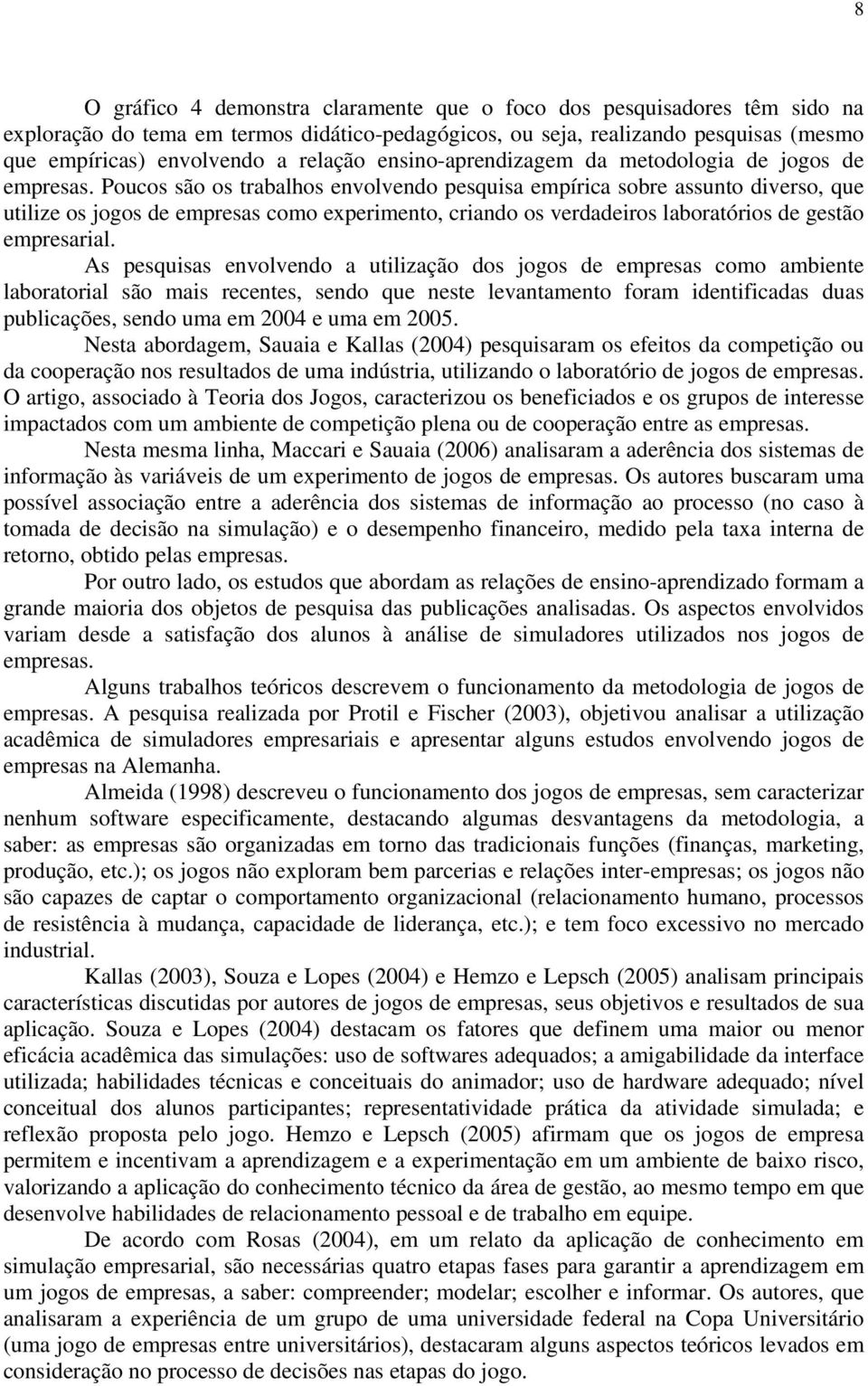 Poucos são os trabalhos envolvendo pesquisa empírica sobre assunto diverso, que utilize os jogos de empresas como experimento, criando os verdadeiros laboratórios de gestão empresarial.