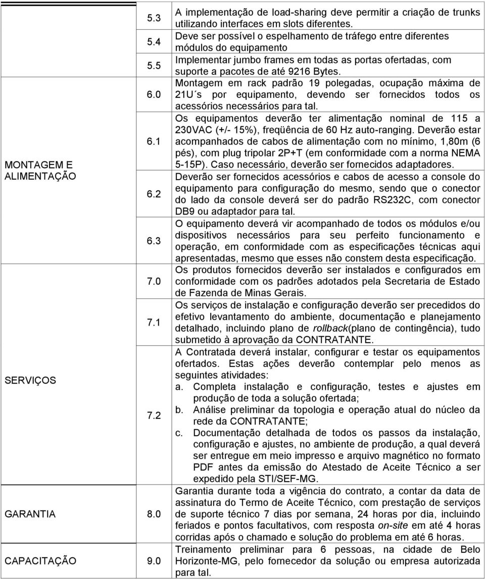 Deve ser possível o espelhamento de tráfego entre diferentes módulos do equipamento Implementar jumbo frames em todas as portas ofertadas, com suporte a pacotes de até 9216 Bytes.