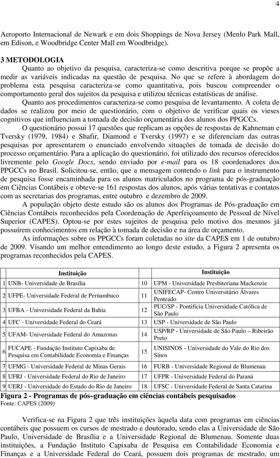 No que se refere à abordagem do problema esta pesquisa caracteriza-se como quantitativa, pois buscou compreender o comportamento geral dos sujeitos da pesquisa e utilizou técnicas estatísticas de