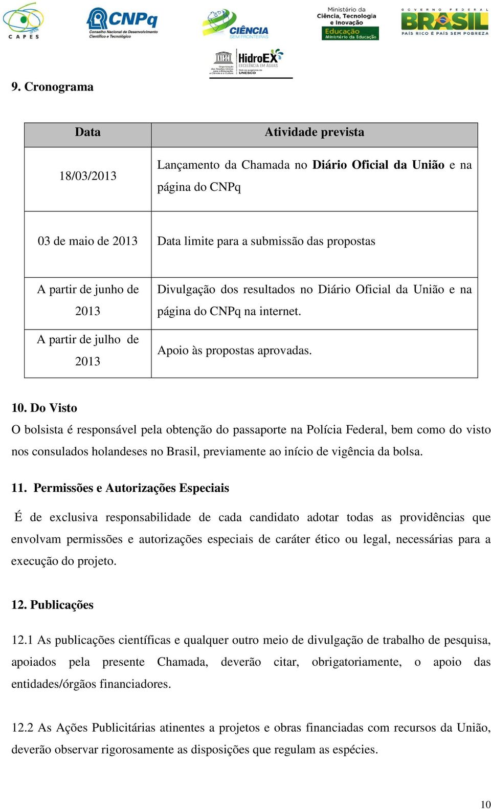 Do Visto O bolsista é responsável pela obtenção do passaporte na Polícia Federal, bem como do visto nos consulados holandeses no Brasil, previamente ao início de vigência da bolsa. 11.