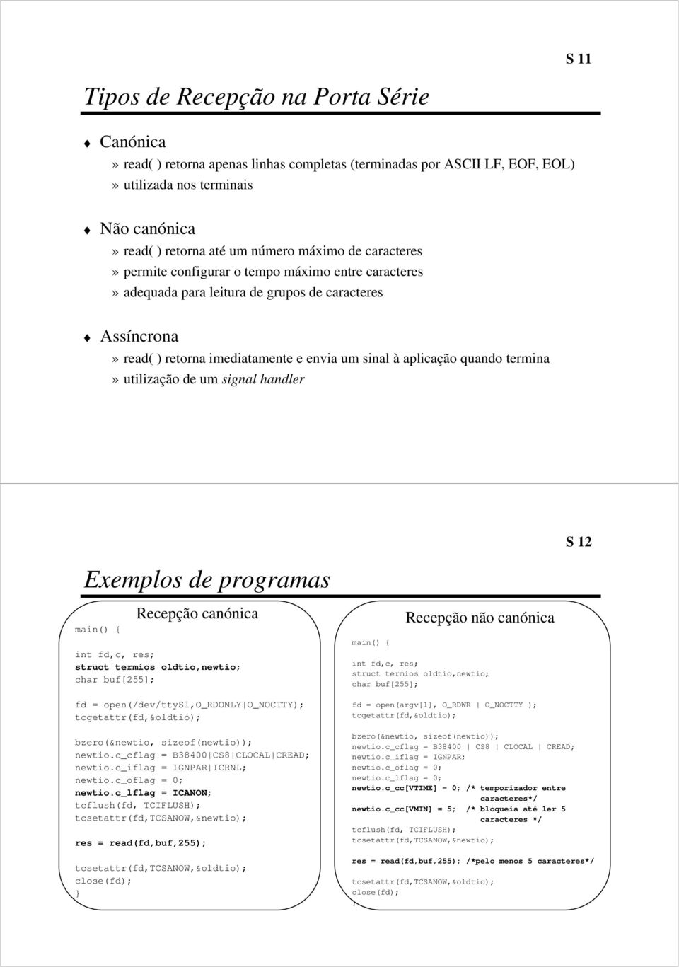 um signal handler Exemplos programas S 12 main() { Recepção canónica int fd,c, res; struct termios oldtio,newtio; char buf[255]; fd = open(/v/ttys1,o_rdonly O_NOCTTY); tcgetattr(fd,&oldtio);