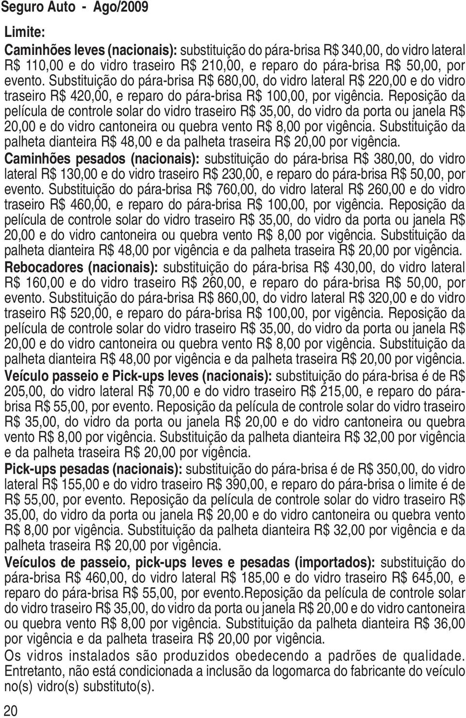 Reposição da película de controle solar do vidro traseiro R$ 35,00, do vidro da porta ou janela R$ 20,00 e do vidro cantoneira ou quebra vento R$ 8,00 por vigência.