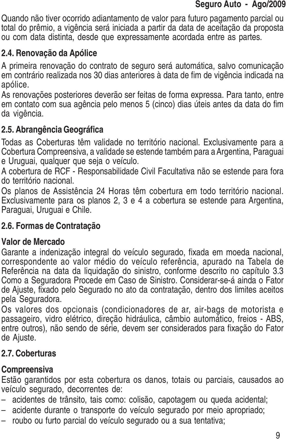 Renovação da Apólice A primeira renovação do contrato de seguro será automática, salvo comunicação em contrário realizada nos 30 dias anteriores à data de fim de vigência indicada na apólice.