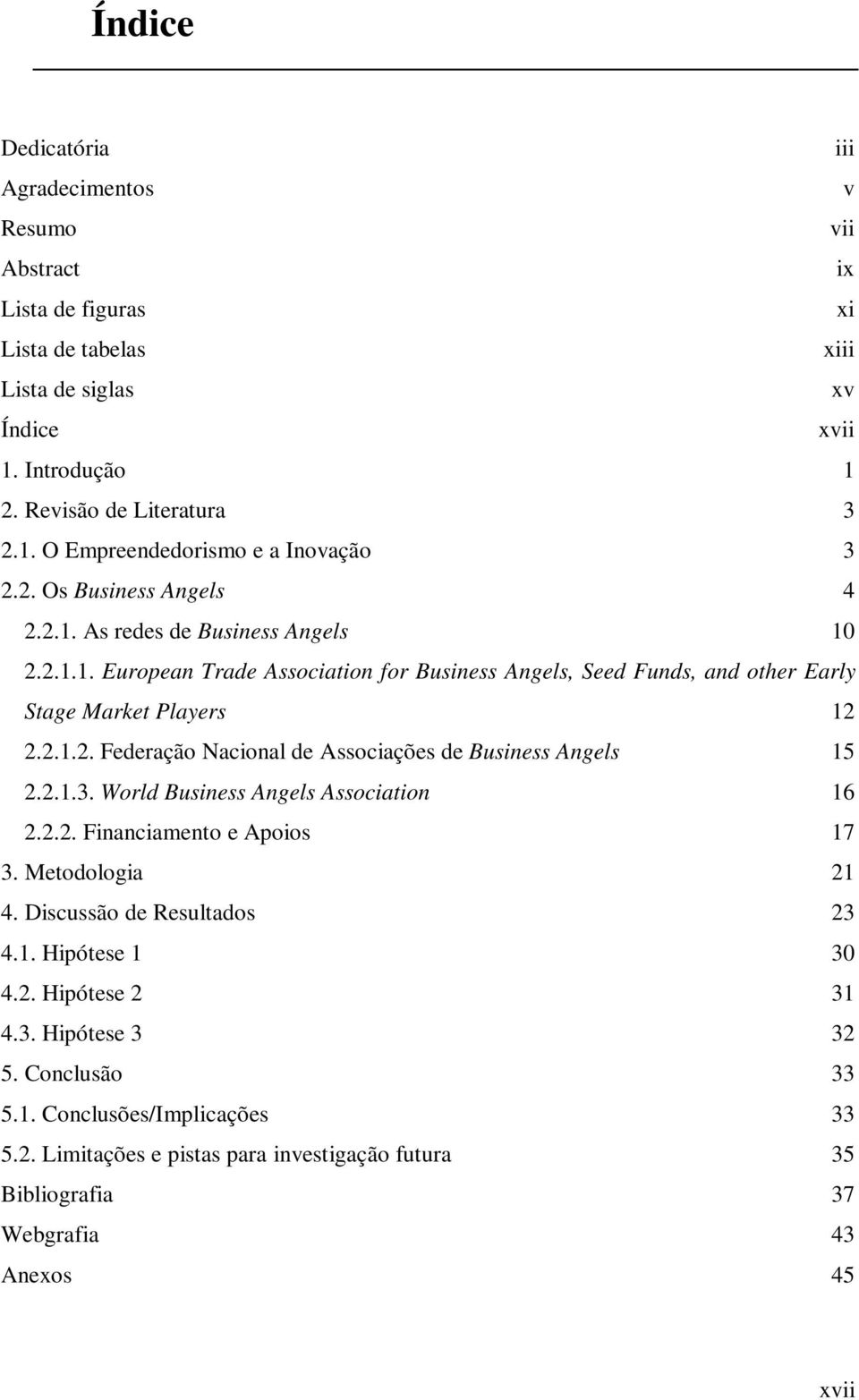 2.1.3. World Business Angels Association 16 2.2.2. Financiamento e Apoios 17 3. Metodologia 21 4. Discussão de Resultados 23 4.1. Hipótese 1 30 4.2. Hipótese 2 31 4.3. Hipótese 3 32 5.