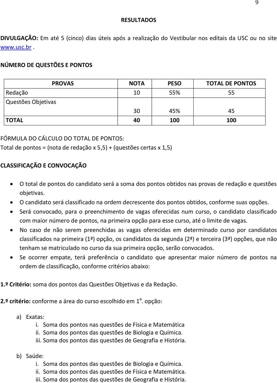 x 5,5) + (questões certas x 1,5) CLASSIFICAÇÃO E CONVOCAÇÃO O total de pontos do candidato será a soma dos pontos obtidos nas provas de redação e questões objetivas.