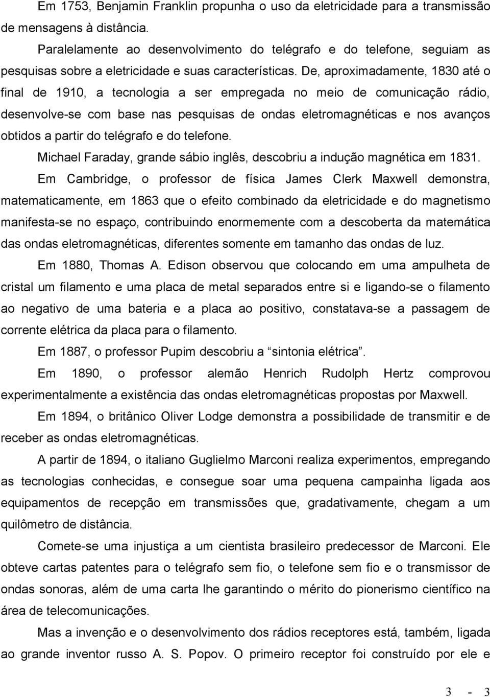 De, aproximadamente, 1830 até o final de 1910, a tecnologia a ser empregada no meio de comunicação rádio, desenvolve-se com base nas pesquisas de ondas eletromagnéticas e nos avanços obtidos a partir