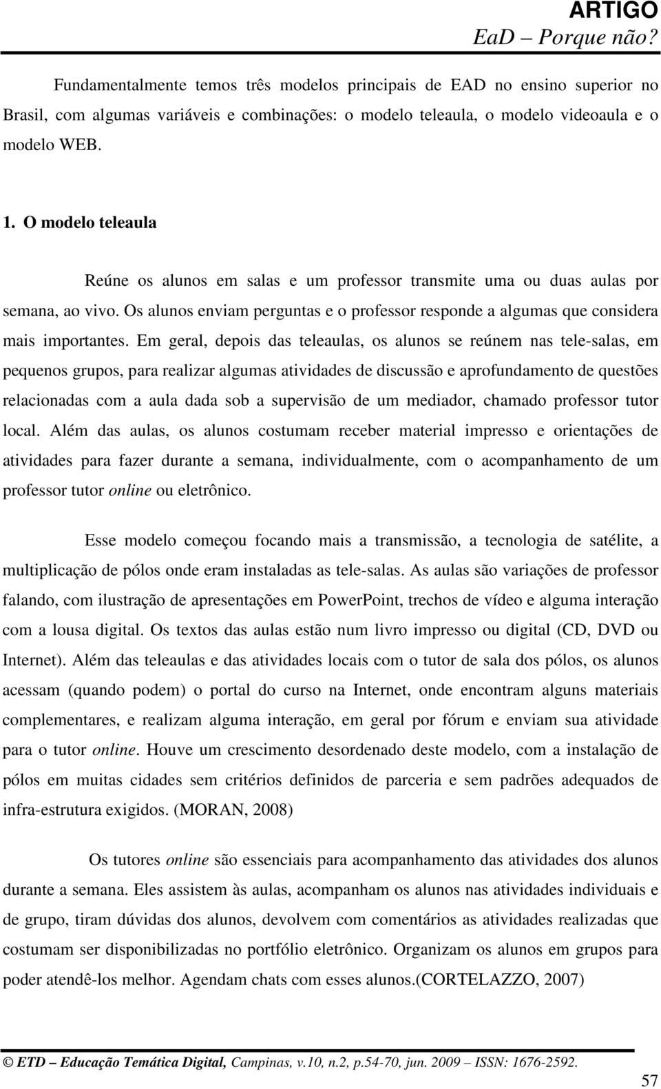 Em geral, depois das teleaulas, os alunos se reúnem nas tele-salas, em pequenos grupos, para realizar algumas atividades de discussão e aprofundamento de questões relacionadas com a aula dada sob a