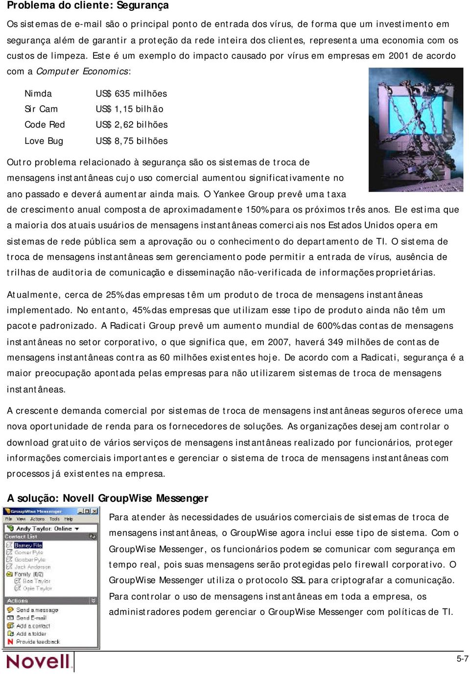 Este é um exemplo do impacto causado por vírus em empresas em 2001 de acordo com a Computer Economics: Nimda Sir Cam Code Red Love Bug US$ 635 milhões US$ 1,15 bilhão US$ 2,62 bilhões US$ 8,75