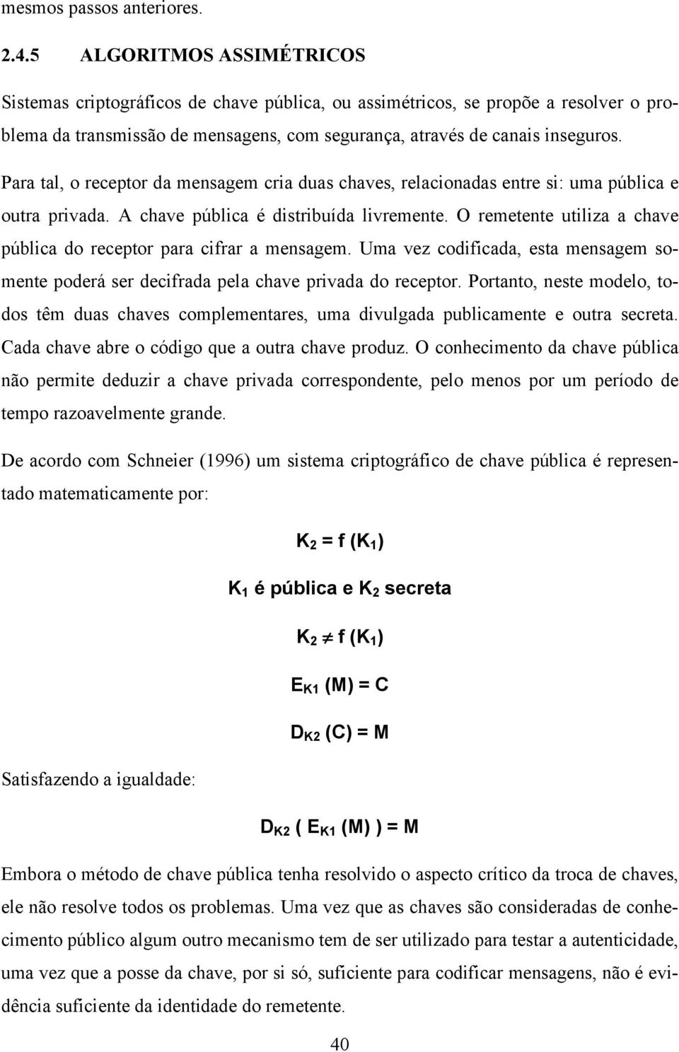 Para tal, o receptor da mensagem cria duas chaves, relacionadas entre si: uma pública e outra privada. A chave pública é distribuída livremente.