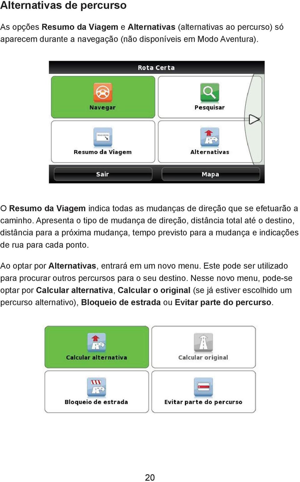 Apresenta o tipo de mudança de direção, distância total até o destino, distância para a próxima mudança, tempo previsto para a mudança e indicações de rua para cada ponto.